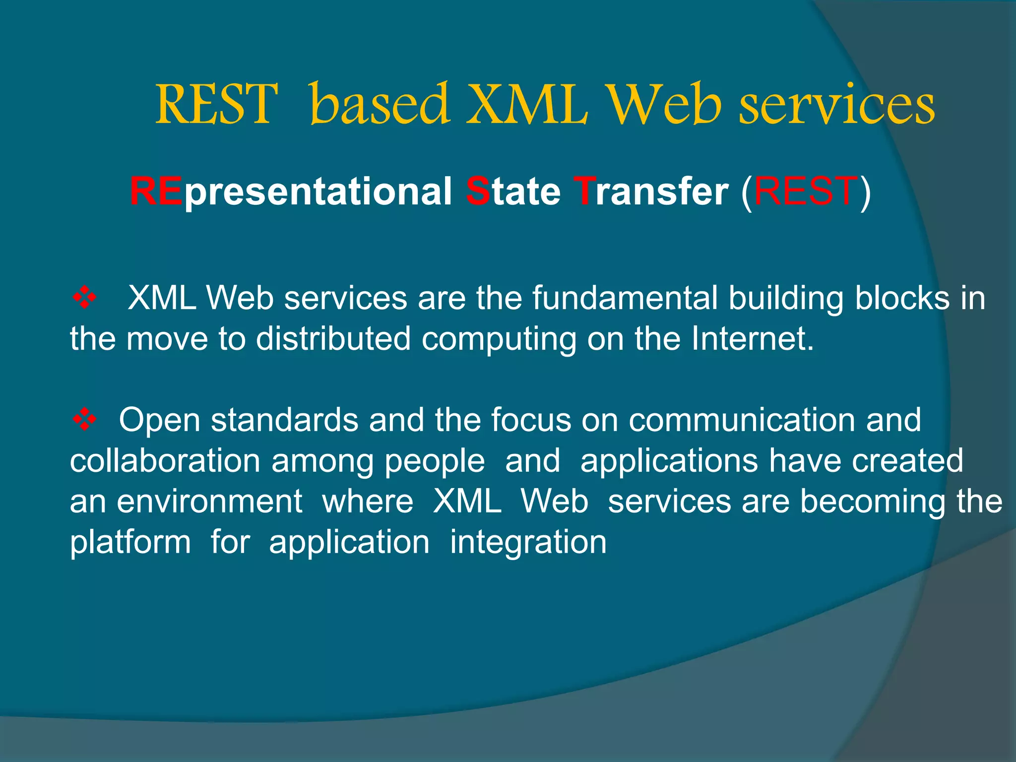  XML Web services are the fundamental building blocks in the move to distributed computing on the Internet.  Open standards and the focus on communication and collaboration among people and applications have created an environment where XML Web services are becoming the platform for application integration REST based XML Web services REpresentational State Transfer (REST) 