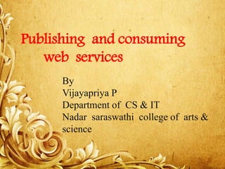 By
Vijayapriya P
Department of CS & IT
Nadar saraswathi college of arts &
science
Publishing and consuming
web services
 