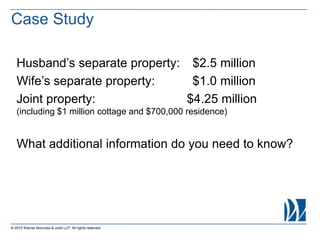 © 2015 Warner Norcross & Judd LLP. All rights reserved
Case Study
Husband’s separate property: $2.5 million
Wife’s separate property: $1.0 million
Joint property: $4.25 million
(including $1 million cottage and $700,000 residence)
What additional information do you need to know?
 