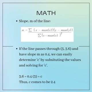 Slope, m of the line:
If the line passes through (3, 3.6) and
have slope m as 0.4, we can easily
determine 'c' by subsituting the values
and solving for 'c'.
3.6 = 0.4 (3) + c
Thus, c comes to be 2.4
MATH
2
 