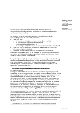 Pagina 2 van 9
Directoraat-generaal
Energie, Telecom &
Mededinging
Directie Mededinging en
Consumenten
Ons kenmerk
DGETM-MC / 15064881regelgeving en bepalingen die aanbestedende diensten en speciale-
sectorbedrijven (hierna gezamenlijk aangeduid als aanbestedende diensten)
ruimte bieden voor invulling.
De volgende vier onderzoeken zijn uitgevoerd om de effecten van de
Aanbestedingswet op de ambities te evalueren.
 Onderzoek naar:
o de deelname mkb bij overheidsopdrachten (kwantitatief);
o de uitvoering van verschillende voorschriften
(feitenonderzoek)(kwantitatief); en
o de ervaringen van ondernemers en aanbestedende diensten (kwalitatief).
 Onderzoek naar de lasten van aanbesteden (kwantitatief en kwalitatief).
 Nalevingsmeting (kwantitatief).
 Onderzoek naar de ontwikkeling van de rechtspraak (kwantitatief).
Naast deze onderzoeken is ook de op basis van de Aanbestedingswet ingestelde
Commissie van Aanbestedingsexperts geëvalueerd. Over de uitkomsten hiervan
wordt uw Kamer separaat geïnformeerd.
De opzet en (tussentijdse) resultaten van de onderzoeken zijn (met uitzondering
van het onderzoek naar de rechtspraak) in een begeleidingscommissie besproken.
Deze bestond uit een afvaardiging van aanbestedende diensten, speciale-
sectorbedrijven, ondernemers en een onafhankelijk lid met expertise op het
gebied van statistisch onderzoek.
2 Uitkomsten onderzoeken en voorgenomen maatregelen
2.1 Algemeen beeld
Het algemeen beeld dat uit de evaluatie naar voren komt is gematigd positief
mede gelet op de korte periode die is verstreken sinds de inwerkingtreding van de
Aanbestedingswet en het feit dat zowel aanbestedende diensten als ondernemers
moesten wennen aan de nieuwe regelgeving. De wet heeft geleid tot een
vermindering van lasten en bijgedragen aan uniformering. De eigen verklaring,
het Aanbestedingsreglement werken (ARW) en de Gids proportionaliteit worden
als positieve ontwikkelingen ervaren. Op andere punten is nog niet de volledige
potentie van nieuwe bepalingen benut. De ruimte voor verbetering ziet
hoofdzakelijk op de toepassing van enkele bepalingen en niet op de bepalingen
zelf. Aandachtspunten daarbij zijn de toepassing van het gunningscriterium
economisch meest voordelige inschrijving (EMVI) en sociale voorwaarden.
Vanwege de evaluatietermijn van twee jaar zijn de onderzoeken uitgevoerd op het
moment dat de Aanbestedingswet nog geen 1,5 jaar in werking was. Het is
daardoor mogelijk dat er veranderingen in gang zijn gezet die vanwege de korte
termijn (nog) niet naar voren kwamen in de onderzoeken. Ook is het niet mogelijk
geweest het onderscheid inzicht te krijgen tussen welke effecten voortvloeien uit
de wet en welke het gevolg zijn van externe effecten (zoals de economische
situatie).
2.2 Verbeteren van de toegang van ondernemers tot overheidsopdrachten
 