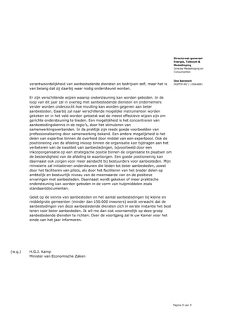 Pagina 9 van 9
Directoraat-generaal
Energie, Telecom &
Mededinging
Directie Mededinging en
Consumenten
Ons kenmerk
DGETM-MC / 15064881verantwoordelijkheid van aanbestedende diensten en bedrijven zelf, maar het is
van belang dat zij daarbij waar nodig ondersteund worden.
Er zijn verschillende wijzen waarop ondersteuning kan worden geboden. In de
loop van dit jaar zal in overleg met aanbestedende diensten en ondernemers
verder worden onderzocht hoe invulling kan worden gegeven aan beter
aanbesteden. Daarbij zal naar verschillende mogelijke instrumenten worden
gekeken en in het veld worden getoetst wat de meest effectieve wijzen zijn om
gerichte ondersteuning te bieden. Een mogelijkheid is het concentreren van
aanbestedingskennis in de regio’s, door het stimuleren van
samenwerkingsverbanden. In de praktijk zijn reeds goede voorbeelden van
professionalisering door samenwerking bekend. Een andere mogelijkheid is het
delen van expertise binnen de overheid door middel van een expertpool. Ook de
positionering van de afdeling inkoop binnen de organisatie kan bijdragen aan het
verbeteren van de kwaliteit van aanbestedingen, bijvoorbeeld door een
inkooporganisatie op een strategische positie binnen de organisatie te plaatsen om
de bestendigheid van de afdeling te waarborgen. Een goede positionering kan
daarnaast ook zorgen voor meer aandacht bij bestuurders voor aanbesteden. Mijn
ministerie zal initiatieven ondersteunen die leiden tot beter aanbesteden, zowel
door het faciliteren van pilots, als door het faciliteren van het breder delen op
ambtelijk en bestuurlijk niveau van de meerwaarde van en de positieve
ervaringen met aanbesteden. Daarnaast wordt gekeken of meer praktische
ondersteuning kan worden geboden in de vorm van hulpmiddelen zoals
standaarddocumenten.
Gelet op de kennis van aanbesteden en het aantal aanbestedingen bij kleine en
middelgrote gemeenten (minder dan 150.000 inwoners) wordt verwacht dat de
aanbestedingen van deze aanbestedende diensten zich in eerste instantie het best
lenen voor beter aanbesteden. Ik wil me dan ook voornamelijk op deze groep
aanbestedende diensten te richten. Over de voortgang zal ik uw Kamer voor het
einde van het jaar informeren.
(w.g.) H.G.J. Kamp
Minister van Economische Zaken
 