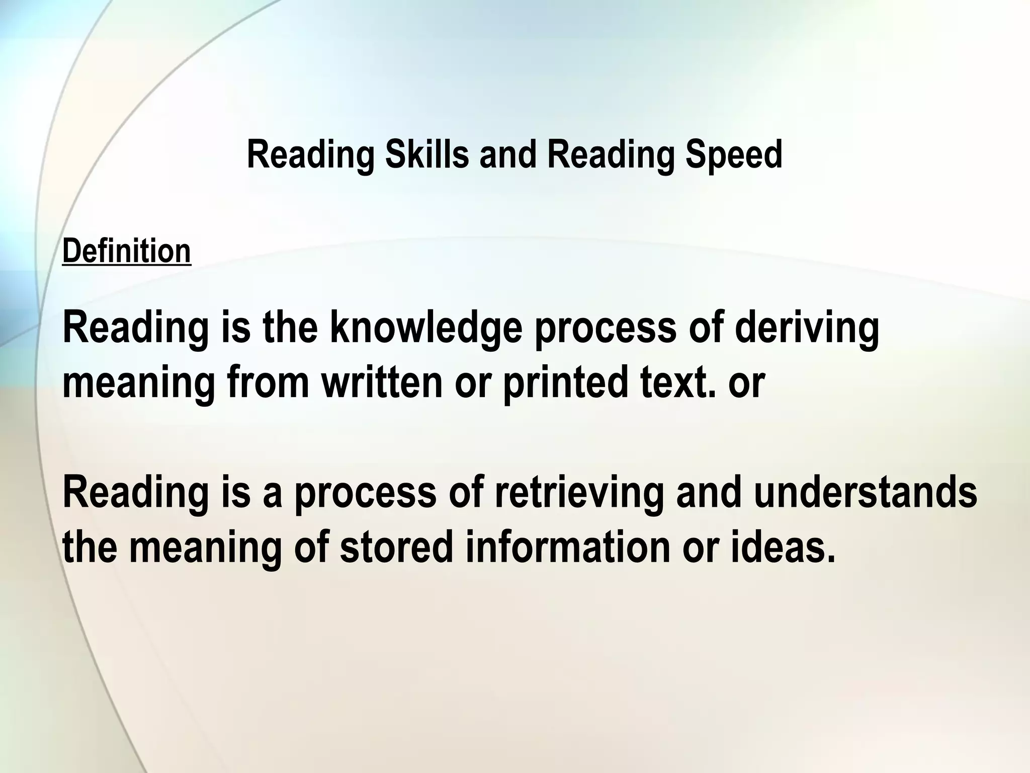 Definition
Reading is the knowledge process of deriving
meaning from written or printed text. or
Reading is a process of retrieving and understands
the meaning of stored information or ideas.
Reading Skills and Reading Speed
 