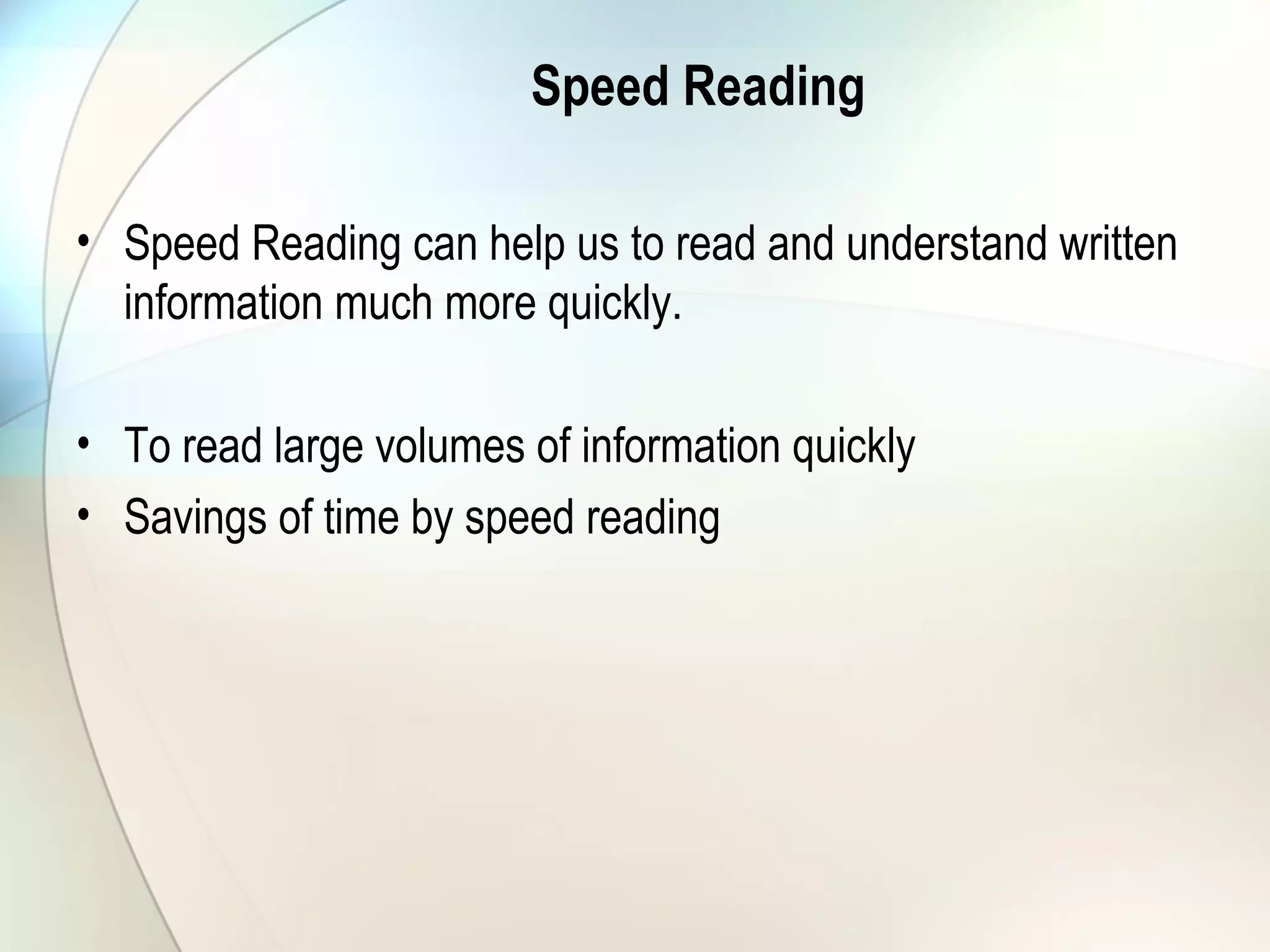 Speed Reading
• Speed Reading can help us to read and understand written
information much more quickly.
• To read large volumes of information quickly
• Savings of time by speed reading
 