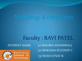 Mountings & Accessories
Faculty : RAVI PATEL
STUDENT NAME: (1) MAURYA ANANDRAJ J.
(2) MAKADIA KULDEEP C.
(3) SHAH UTSAV B.
 