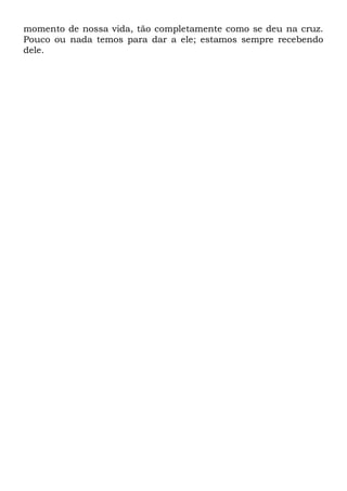 momento de nossa vida, tão completamente como se deu na cruz.
Pouco ou nada temos para dar a ele; estamos sempre recebendo
dele.
 
