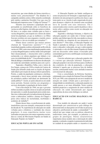 775


mecanicista, que eram ditadas de forma coercitiva e,                A Educação Popular em Saúde configura-se
muitas vezes, preconceituosa(9). Tão ditadora foi a          como um processo de formação e capacitação que se
campanha sanitária contra a febre amarela coordenada         dá dentro de uma perspectiva política de classe e que
pelo médico sanitarista Oswaldo Cruz que essa foi            toma parte ou se vincula à ação organizada do povo
batizada pela imprensa como “Código de Torturas”(10).        para alcançar o objetivo de construir uma sociedade
        Durante esse momento a população não era             nova de acordo com seus interesses. Ela é
persuadida ou sensibilizada sobre os benefícios da           caracterizada como a teoria a partir da prática e não a
vacina ou sobre higiene, ela tinha que acatar as ordens.     teoria sobre a prática como ocorre na educação em
Os lares e os corpos eram violados para se fazer a           saúde tradicional(13).
vacina obrigatória, sem respeito aos valores de ordem               Seguindo a ideologia freireana, o objetivo da
moral da população, já que as mulheres e os filhos           educação popular em saúde não é formar sujeitos
ficavam sozinhos em casa enquanto o marido estava            polidos, que bebam água fervida, mas ajudar as classes
no trabalho e o lar era invadido por estranhos(11).          mais humildes na conquista de sua autonomia e de
        Diante desse contexto que muitos autores             seus direitos(14). Para tanto, a Educação Popular em
chamam de “despotismo sanitário” (11-12) e da                Saúde é pautada no diálogo e na troca de saberes
insatisfação popular, acabou culminando na Revolta da        entre o educador e educando, em que o saber popular
vacina em 1904, como uma manifestação popular contra         é valorizado e o alvo do Movimento Popular em Saúde
a vacina obrigatória para a varíola, tendo como principal    está nas discussões sobre temas vivenciados pela
fator desencadeante, o desencontro entre a política          comunidade que levem a mobilização social para uma
esclarecida e os valores populares que tinham a ver          vida melhor(4).
com a inviolabilidade do lar(11). Essa afirmativa traduz a          Convém salientar que a educação popular não
falta de diálogo e entendimento no discurso da educação      é o mesmo que educação informal. Enquanto a
em saúde das autoridades sanitárias para com o povo.         educação popular é um meio de busca para a melhoria
        Superada a República Velha, com o início da          das condições de vida da população, a educação
Era Vargas, começa em 1930 a criação de Centros de           informal é aquela que se processa fora do âmbito
Saúde para difundir ainda mais as noções de higiene          escolar, continuando muitas vezes atrelada à maneira
individual e prevenção de doença infecto-parasitária.        convencional de educação.
Porém, a saúde da população continuava a declinar,                  Com a consolidação da Reforma Sanitária,
começando a haver nesse período uma valorização              culminando com a criação do Sistema Único de Saúde-
da assistência médica individual em detrimento da            SUS, em 1988, com a proposta de um novo modelo de
saúde pública(8). Assim, as ações educativas em saúde        atenção em saúde voltado para a prevenção e a
nesse período, ficaram restritas aos programas e             integralidade no atendimento, a educação popular em
serviços destinados à população de baixa renda(4).           saúde passou a ser mais difundida. Neste cenário
        Com a Revolução de 1964, em que o governo            também propiciou o surgimento de outro modelo de
militar ascendeu ao poder, inicia-se no país um período      educação em saúde denominado por alguns
de repressão e a saúde da população piora ainda mais,        especialistas da área como dialógico ou radical.
fato este evidenciado pelo recrudescimento de doenças
como a tuberculose, malária e doença de Chagas e             EDUCAÇÃO EM SAÚDE DIALÓGICA OU
pelos altos índices de mortalidade, morbidade e              RADICAL
acidentes de trabalho(6).
        Diante desses fatos, os profissionais de saúde,             Esse modelo de educação em saúde é assim
insatisfeitos com essa situação, começaram no início         denominado por caracterizar-se pelo diálogo bi-
da década de 70, experiências de educação em saúde           direcional entre as duas partes envolvidas no processo
voltadas para a dinâmica e realidade das classes             educativo, profissional de saúde e comunidade(15). É
populares. A essas experiências muitas vezes                 radical por que rompe com as práticas educativas
realizadas em parcerias com outros segmentos sociais,        tradicionais como, por exemplo, as palestras e os
deu-se o nome de Movimento Popular em Saúde ou               grupos de patologias. Outras características
Educação Popular em Saúde(4).                                importantes desse modelo são a valorização do saber
                                                             popular, o estímulo e respeito à autonomia do indivíduo
EDUCAÇÃO POPULAR EM SAÚDE                                    no cuidado de sua própria saúde e o incentivo à sua



                                                                              Cogitare Enferm 2009 Out/Dez; 14(4):773-6
 
