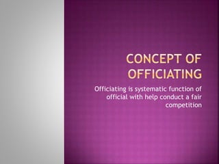 Officiating is systematic function of
official with help conduct a fair
competition
 