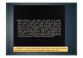 J. KOSSUTH EL ARTE COMO IDEA, COMO IDEA, AGUA1966. Photostat, 
mounted on board, Solomon R. Guggenheim Museum, New York, 
 
