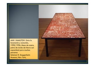 ANN HAMILTON Entre la 
taxonomía y comunión, 
1990/1996. Mesa de acero, 
polvo de óxido de hierro con 
capacidad para muchas 
personas 
Solomon R. Guggenheim 
Museum, New York, 
 