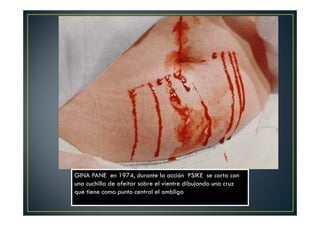 GINA PANE en 1974, durante la acción PSIKE se corta con 
una cuchilla de afeitar sobre el vientre dibujando una cruz 
que tiene como punto central el ombligo 
 