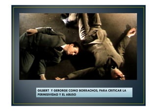 GILBERT Y GERORGE COMO BORRACHOS, PARA CRITICAR LA 
PERMISIVIDAD Y EL ABUSO 
 