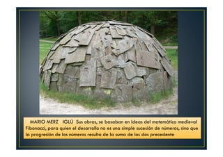 del matemático MARIO MERZ IGLÚ Sus obras, se basaban en ideas mmeeddiieevvaall 
Fibonacci, para quien el desarrollo no es una simple sucesión de números, sino que 
la progresión de los números resulta de la suma de los dos precedente 
 