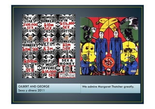 GILBERT AND GEORGE 
Sexo y dinero 2011 
We admire Margaret Thatcher greatly. 
 