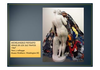 MICHELANGELO PISTOLETO 
VENUS DE LOS 262 TRAPOS 
1967 
Yeso y collagge 
Museo Hirshhorn. Washington DC 
 