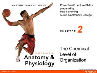 © 2013 Pearson Education, Inc.
PowerPoint®
Lecture Slides
prepared by
Meg Flemming
Austin Community College
C H A P T E R 2
The Chemical
Level of
Organization
 