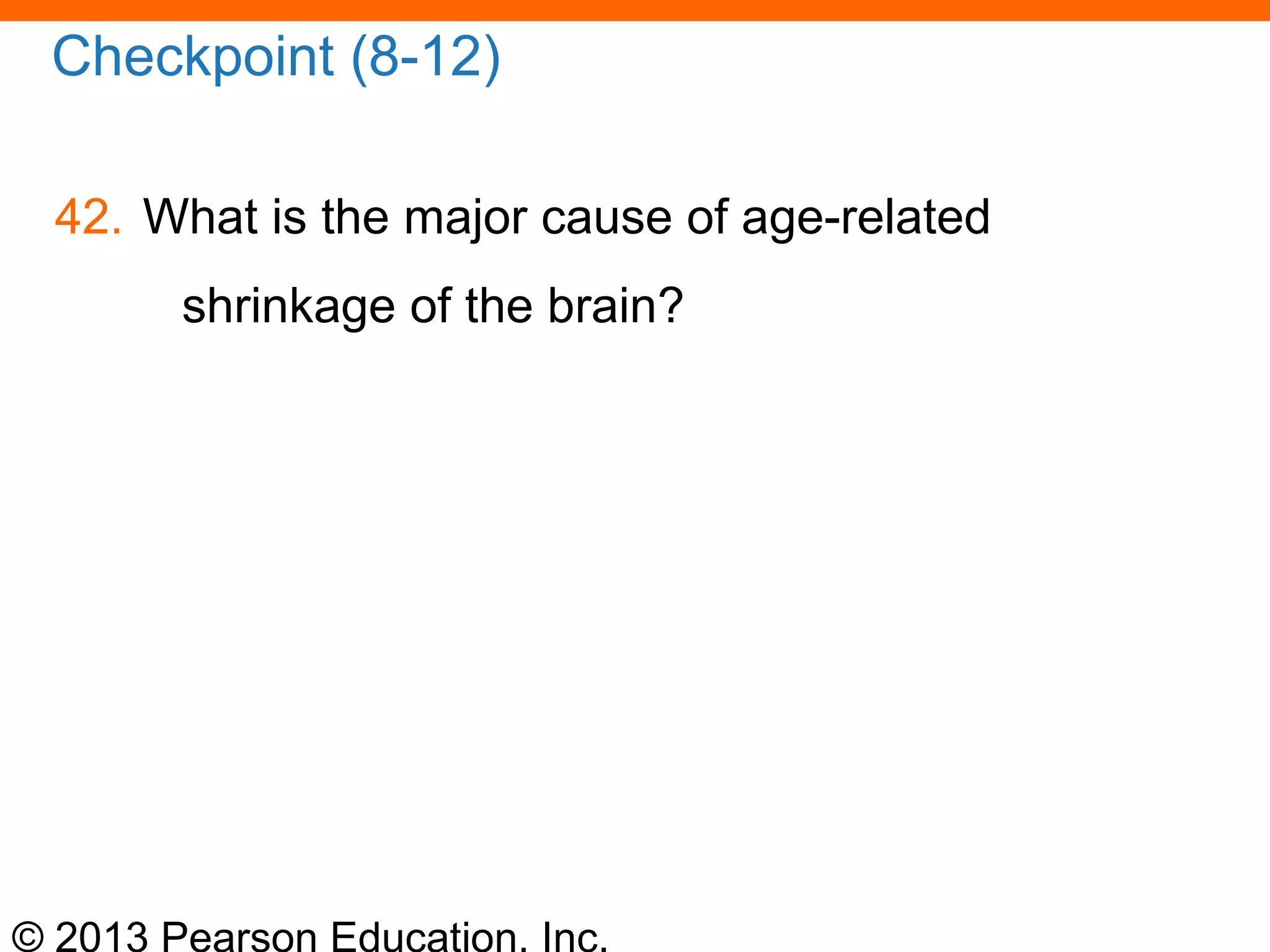 © 2013 Pearson Education, Inc.
Checkpoint (8-12)
42. What is the major cause of age-related
shrinkage of the brain?
 