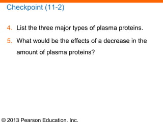 © 2013 Pearson Education, Inc.
Checkpoint (11-2)
4. List the three major types of plasma proteins.
5. What would be the effects of a decrease in the
amount of plasma proteins?
 