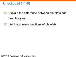 © 2013 Pearson Education, Inc.
Checkpoint (11-6)
16. Explain the difference between platelets and
thrombocytes.
17. List the primary functions of platelets.
 