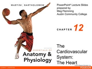 © 2013 Pearson Education, Inc.
PowerPoint®
Lecture Slides
prepared by
Meg Flemming
Austin Community College
C H A P T E R 12
The
Cardiovascular
System:
The Heart
 