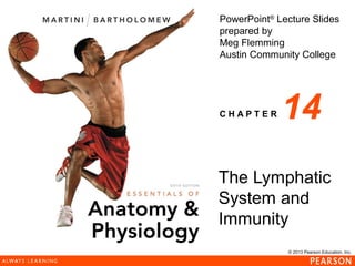 © 2013 Pearson Education, Inc.
PowerPoint®
Lecture Slides
prepared by
Meg Flemming
Austin Community College
C H A P T E R
The Lymphatic
System and
Immunity
14
 