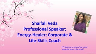 Shaifali Veda
Professional Speaker;
Energy-Healer; Corporate &
Life-Skills Coach
We deserve to extend our most
beautiful side to the world
 