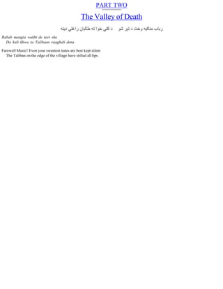 PART TWO
The Valley of Death
Rabab mangia wakht de teer sho
Da kali khwa ta Talibaan raaghali dena
Farewell Music! Even your sweetest tunes are best kept silent
The Taliban on the edge of the village have stilled all lips
 