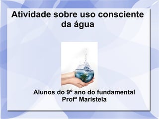 Atividade sobre uso consciente
da água
Alunos do 9º ano do fundamental
Profª Maristela
 
