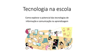 Tecnologia na escola
Como explorar o potencial das tecnologias de
informação e comunicação na aprendizagem
 
