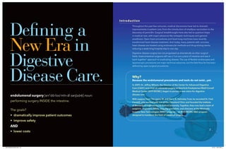 Defining a
New Era in
Digestive
Disease Care.
Introduction
Throughout the past few centuries, medical discoveries have led to dramatic
improvements in patient care, from the introduction of smallpox vaccination to the
discovery of penicillin. Surgical breakthroughs have also led to quantum leaps
in medical care, with major advances like antiseptic techniques and general
anesthesia. Open heart procedures and heart-lung machines have recently
transformed heart disease treatment. And today, many patients with coronary
heart disease are treated using endovascular methods and drug-eluting stents,
reducing a week-long hospital stay to one day.
Digestive disease surgery has not progressed as dramatically as other surgical
fields. Gastrointestinal surgeons still use a “cut out a piece of intestine and sew it
back together” approach to eradicating disease. The use of flexible endoscopes and
laparoscopic procedures are major technical advances, but the field thus far has been
defined by open surgical procedures.
Why?
Because the endolumenal procedures and tools do not exist...yet.
In 2009, Dr. Jeffrey Milsom, the Director of the Center for Advanced Digestive
Care (CADC) and chief of colorectal surgery at NewYork-Presbyterian/Weill Cornell
Medical Center (NYP/WCMC), began to pursue a new vision for digestive
disease care.
With support from The Leona M. and Harry B. Helmsley Trust, he recruited Dr. Fred
Cornhill, who worked with him at the Cleveland Clinic and founded the Institute
of Biomedical Engineering at Oxford University. Together, they now lead a team of
surgeons, engineers, MBAs, imaging specialists, and clinicians at the Minimally
Invasive New Technologies (MINT) program — an NYP/WCMC R&D program
designed to transform the field of intestinal surgery.
endolumenal surgery [en”dō-loo’mĭn-ăl serj(e)rē] noun:
performing surgery INSIDE the intestine.
The goals?
• dramatically improve patient outcomes
• improve safety
AND
• lower costs
The goals?
• dramatically improve patient outcomes
• improve safety
AND
• lower costs
(id) EndoBrochureFin3.indd 2-3 2/1/16 1:38:14 PM
 