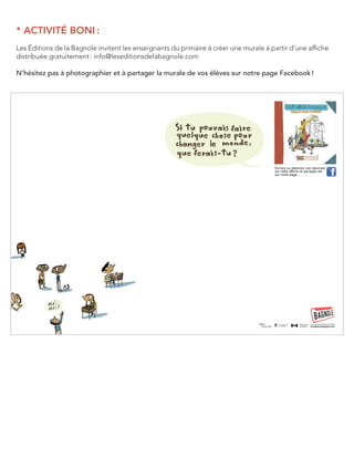 * ACTIVITÉ BONI : 
Les Éditions de la Bagnole invitent les enseignants du primaire à créer une murale à partir d’une affiche distribuée gratuitement : info@leseditionsdelabagnole.com 
N’hésitez pas à photographier et à partager la murale de vos élèves sur notre page Facebook ! 
Écrivez ou dessinez vos réponses sur cette affiche et partagez-les sur notre page. Une société de Québecor Médialeseditionsdelabagnole.comAffiche 100 enfants.indd 122- 01-13 11:32 AM 