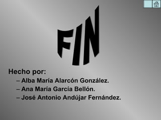 Hecho por: Alba María Alarcón González. Ana María García Bellón. José Antonio Andújar Fernández. FIN 