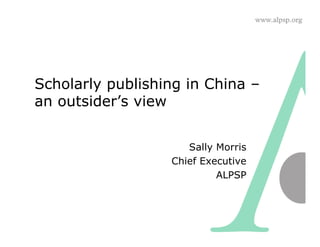 Scholarly publishing in China –
an outsider’s view


                     Sally Morris
                  Chief Executive
                           ALPSP
 