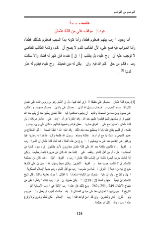 ‫ﺍﻟﻌﻮﺍﺻﻢ ﻣﻦ ﺍﻟﻘﻮﺍﺻﻢ‬


                                        ‫ﻋﺎﺻﻤـــﺔ‬
                           ‫ﻋﻮﺩ ﺇﱃ ﻣﻮﻗﻒ ﻋﻠﻲ ﻣﻦ ﻗﺘﻠﺔ ﻋﺜﻤﺎﻥ‬
‫ﺃﻣﺎ ﻭﺟﻮﺩ ﺍﳊﺮﺏ ﺑﻴﻨﻬﻢ ﻓﻤﻌﻠﻮﻡ ﻗﻄﻌﺎ، ﻭﺃﻣﺎ ﻛﻮﻧﻪ ﻬﺑﺬﺍ ﺍﻟﺴﺒﺐ ﻓﻤﻌﻠﻮﻡ ﻛﺬﻟﻚ ﻗﻄﻌﺎ،‬
  ‫ً‬                                      ‫ً‬
‫ﻭﺃﻣﺎ ﺍﻟﺼﻮﺍﺏ ﻓﻴﻪ ﻓﻤﻊ ﻋﻠﻲ، ﻷﻥ ﺍﻟﻄﺎﻟﺐ ﻟﻠﺪﻡ ﻻ ﻳﺼﺢ ﺃﻥ ﳛﻜﻢ، ﻭﻬﺗﻤﺔ ﺍﻟﻄﺎﻟﺐ ﻟﻠﻘﺎﺿﻲ‬
‫ﻻ ﺗﻮﺟﺐ ﻋﻠﻴﻪ ﺃﻥ ﳜﺮﺝ ﻋﻠﻴﻪ، ﺑﻞ ﻳﻄﻠﺐ ] ﺍﳊﻖ [ ﻋﻨﺪﻩ، ﻓﺈﻥ ﻇﻬﺮ ﻟﻪ ﻗﻀﺎﺀ ﻭﺇﻻ ﺳﻜﺖ‬
‫ﻭﺻﱪ، ﻓﻜﻢ ﻣﻦ ﺣﻖ ﳛﻜﻢ ﺍﷲ ﻓﻴﻪ. ﻭﺇﻥ ﱂ ﻳﻜﻦ ﻟﻪ ﺩﻳﻦ ﻓﺤﻴﻨﺌﺬ ﳜﺮﺝ ﻋﻠﻴﻪ، ﻓﻴﻘﻮﻡ ﻟﻪ ﻋﺬﺭ‬
                                                                                    ‫ﰲ ﺍﻟﺪﻧﻴﺎ )1( .‬




‫)1( ﻭﺟﻮﺩ ﻗﺘﻠﺔ ﻋﺜﻤﺎﻥ ﰲ ﻣﻌﺴﻜﺮ ﻋﻠﻲ ﺣﻘﻴﻘﺔ ﻻ ﳝﺎﺭﻱ ﺃﺣﺪ ﻓﻴﻬﺎ ، ﺑﻞ ﺇﻥ ﺍﻷﺷﺘﺮ ﻭﻫﻮ ﻣﻦ ﺭﺀﻭﺱ ﺍﻟﺒﻐﺎﺓ ﻋﻠﻰ ﻋﺜﻤﺎﻥ‬
‫ﻛﺎﻥ ﺃﻛﱪ ﻣﺴﻌﺮ ﻟﻠﺤﺮﺏ ﺑﲔ ﺃﺻﺤﺎﺏ ﺭﺳﻮﻝ ﺍﷲ ﺍﻟﺬﻳﻦ ﰲ ﻣﻌﺴﻜﺮ ﻋﻠﻲ ﻭﺍﻟﺬﻳﻦ ﰲ ﻣﻌﺴﻜﺮ ﻣﻌﺎﻭﻳﺔ . ﻭﳌﺎ ﻃﺎﻟﺐ‬
‫ﻋﻠﻲ ﻣﻌﺎﻭﻳﺔ ﻭﻣﻦ ﻣﻌﻪ ﻣﻦ ﺍﻟﺼﺤﺎﺑﺔ ﻭﺍﻟﺘﺎﺑﻌﲔ ﺃﻥ ﻳﺒﺎﻳﻌﻮﻩ ﺍﺣﺘﻜﻤﻮﺍ ﺇﻟﻴﻪ ﰲ ﻗﺘﻠﺔ ﻋﺜﻤﺎﻥ ﻭﻃﻠﺒﻮﺍ ﻣﻨﻪ ﺃﻥ ﻳﻘﻴﻢ ﺣﺪ ﺍﷲ‬
‫ﻋﻠﻴﻬﻢ ﺃﻭ ﺃﻥ ﻳﺴﻠﻤﻬﻢ ﺇﻟﻴﻬﻢ ﻓﻴﻘﻴﻤﻮﺍ ﻋﻠﻴﻬﻢ ﺣﺪ ﺍﷲ . ﻭﻗﺪ ﺍﻋﺘﺬﺭﻧﺎ ﻋﻦ ﺃﻣﲑ ﺍﳌﺆﻣﻨﲔ ﻋﻠﻲ ﰲ ﻫﺎﻣﺶ ﺹ641 ﺑﺄﻥ‬
‫ﻗﺘﻠﺔ ﻋﺜﻤﺎﻥ ﳌﺎ ﺻﺎﺭﻭﺍ ﻣﻊ ﻋﻠﻲ ﰲ ﺍﻟﻌﺮﺍﻕ ﺻﺎﺭﻭﺍ ﰲ ﻣﻌﻘﻞ ﻗﻮﻬﺗﻢ ﻭﻋﻨﺠﻬﻴﺔ ﻗﺒﺎﺋﻠﻬﻢ ، ﻓﻜﺎﻥ ﻋﻠﻲ ﻳﺮﻯ- ﺑﻴﻨﻪ ﻭﺑﲔ‬
‫ﻧﻔﺴﻪ- ﺃﻥ ﻗﺘﻠﻬﻢ ﻳﻔﺘﺢ ﻋﻠﻴﻪ ﺑﺎﺑﺎ ﻻ ﻳﺴﺘﻄﻴﻊ ﺳﺪﻩ ﺑﻌﺪ ﺫﻟﻚ . ﻭﻗﺪ ﺍﻧﺘﺒﻪ ﳍﺬﻩ ﺍﳊﻘﻴﻘﺔ ﺍﻟﺼﺤﺎﰊ ﺍﳉﻠﻴﻞ ﺍﻟﻘﻌﻘﺎﻉ ﺑﻦ‬
‫ﻋﻤﺮﻭ ﺍﻟﺘﻤﻴﻤﻲ ﻭﲢﺪﺙ ﻬﺑﺎ ﻣﻊ ﺃﻡ ﺍﳌﺆﻣﻨﲔ ﻋﺎﺋﺸﺔ ﻭﺻﺎﺣﱯ ﺭﺳﻮﻝ ﺍﷲ ﻃﻠﺤﺔ ﻭﺍﻟﺰﺑﲑ ﻓﺄﺫﻋﻨﻮﺍ ﻟﻪ ﻭﻋﺬﺭﻭﺍ ﻋﻠﻴﺎ‬
‫ﻭﻭﺍﻓﻘﻮﺍ ﻋﻠﻰ ﺍﻟﺘﻔﺎﻫﻢ ﻣﻌﻪ ﻋﻠﻰ ﻣﺎ ﻳﻮﺻﻠﻬﻢ ﺇﱃ ﺍﳋﺮﻭﺝ ﻣﻦ ﻫﺬﻩ ﺍﻟﻔﺘﻨﺔ ، ﻓﻤﺎ ﻟﺒﺚ ﻗﺘﻠﺔ ﻋﺜﻤﺎﻥ ﺃﻥ ﺃﻧﺸﺒﻮﺍ ﺍﳊﺮﺏ‬
‫ﺑﲔ ﺍﻟﻔﺮﻳﻘﲔ . ﻓﺎﳌﻄﺎﻟﺒﻮﻥ ﺑﺈﻗﺎﻣﺔ ﺣﺪ ﺍﷲ ﻋﻠﻰ ﻗﺘﻠﺔ ﻋﺜﻤﺎﻥ ﻣﻌﺬﻭﺭﻭﻥ ﻷﻬﻧﻢ ﻳﻄﺎﻟﺒﻮﻥ ﲝﻖ ، ﺳﻮﺍﺀ ﻛﺎﻧﻮﺍ ﻣﻦ‬
‫ﺃﺻﺤﺎﺏ ﺍﳉﻤﻞ ، ﺃﻭ ﻣﻦ ﺃﻫﻞ ﺍﻟﺸﺎﻡ . ﻭﺗﻘﺼﲑ ﻋﻠﻲ ﰲ ﺇﻗﺎﻣﺔ ﺣﺪ ﺍﷲ ﻛﺎﻥ ﻋﻦ ﺿﺮﻭﺭﺓ ﻗﺎﺋﻤﺔ ﻭﻣﻌﻠﻮﻣﺔ . ﻭﻟﻜﻦ‬
‫ﺇﺫﺍ ﻛﺎﻧﺖ ﺣﺮﺏ ﺍﻟﺒﺼﺮﺓ ﻧﺎﺷﺌﺔ ﻋﻦ ﺇﻧﺸﺎﺏ ﻗﺘﻠﺔ ﻋﺜﻤﺎﻥ ﺍﳊﺮﺏ ﺑﲔ ﺍﻟﻔﺮﻳﻘﲔ ﺍﻷﻭﻟﲔ ، ﻓﻘﺪ ﻛﺎﻥ ﻣﻦ ﻣﺼﻠﺤﺔ‬
‫ﺍﻹﺳﻼﻡ ﺃﻥ ﻻ ﺗﻨﺸﺐ ﺣﺮﺏ ﺻﻔﲔ ﺑﲔ ﺍﻟﻔﺮﻳﻘﲔ ﺍﻵﺧﺮﻳﻦ . ﻭﻛﺎﻥ ﺳﺒﻂ ﺭﺳﻮﻝ ﺍﷲ ﺍﳊﺴﻦ ﺑﻦ ﻋﻠﻲ ﻛﺎﺭﻫﺎ‬
‫ﺧﺮﻭﺝ ﺃﺑﻴﻪ ﻣﻦ ﺍﳌﺪﻳﻨﺔ ﺇﱃ ﺍﻟﻌﺮﺍﻕ ﳌﺎ ﳜﺸﺎﻩ ﻣﻦ ﻧﺸﻮﺏ ﺍﳊﺮﺏ ﻣﻊ ﺃﻫﻞ ﺍﻟﺸﺎﻡ ، ﻭﻫﻢ ﺟﺒﻬﺔ ﺍﻹﺳﻼﻡ ﺍﻟﻌﺴﻜﺮﻳﺔ ﰲ‬
‫ﺍﳉﻬﺎﺩ ﻭﺍﻟﻔﺘﻮﺡ . ﻭﻟﻮ ﺃﻥ ﻋﻠﻴﺎ ﱂ ﻳﺘﺤﺮﻙ ﻣﻦ ﺍﻟﻜﻮﻓﺔ ﺍﺳﺘﻌﺪﺍﺩﺍ ﳍﺬﺍ ﺍﻟﻘﺘﺎﻝ ﳌﺎ ﺣﺮﻙ ﻣﻌﺎﻭﻳﺔ ﺳﺎﻛﻨﺎ . ﻗﺎﻝ ﺷﻴﺦ‬
‫ﺍﻹﺳﻼﻡ ﺍﺑﻦ ﺗﻴﻤﻴﺔ ﰲ ﻣﻨﻬﺎﺝ ﺍﻟﺴﻨﺔ )2 : 912( : " ﱂ ﻳﻜﻦ ﻣﻌﺎﻭﻳﺔ ﳑﻦ ﳜﺘﺎﺭ ﺍﳊﺮﺏ ﺍﺑﺘﺪﺍﺀ " ﻭﺍﻧﻈﺮ ﺍﳌﻨﺘﻘﻰ ﻣﻦ‬
‫ﻣﻨﻬﺎﺝ ﺍﻻﻋﺘﺪﺍﻝ 942 ﻭ152 ﻭ262 . ﻭﻣﻊ ﺫﻟﻚ ﻓﺈﻥ ﻫﺬﻩ ﺍﳊﺮﺏ ﺍﳌﺜﺎﻟﻴﺔ ﻫﻲ ﺍﳊﺮﺏ ﺍﻹﻧﺴﺎﻧﻴﺔ ﺍﻷﻭﱃ ﰲ‬
‫ﺍﻟﺘﺎﺭﻳﺦ ﺍﻟﱵ ﺟﺮﻯ ﻓﻴﻬﺎ ﺍﳌﺘﺤﺎﺭﺑﺎﻥ ﻣﻌﺎ ﻋﻠﻰ ﻣﺒﺎﺩﺉ ﺍﻟﻔﻀﺎﺋﻞ ﺍﻟﱵ ﻳﺘﻤﲎ ﺣﻜﻤﺎﺀ ﺍﻟﻐﺮﺏ ﻟﻮ ﻳﻌﻤﻞ ﻬﺑﺎ ﰲ ﺣﺮﻭﻬﺑﻢ‬
‫ﻭﻟﻮ ﰲ ﺍﻟﻘﺮﻥ ﺍﳊﺎﺩﻱ ﻭﺍﻟﻌﺸﺮﻳﻦ . ﻭﺇﻥ ﻛﺜﲑﺍ ﻣﻦ ﻗﻮﺍﻋﺪ ﻓﻘﻪ ﺍﳊﺮﺏ ﰲ ﺍﻹﺳﻼﻡ ﱂ ﺗﻜﻦ ﻟﺘﻌﻠﻢ ﻭﺗﺪﻭﻥ ﻟﻮﻻ ﻭﻗﻮﻉ‬
                                                                  ‫ﻫﺬﻩ ﺍﳊﺮﺏ ، ﻭﷲ ﰲ ﻛﻞ ﺃﻣﺮ ﺣﻜﻤﺔ .‬

                                               ‫421‬
 