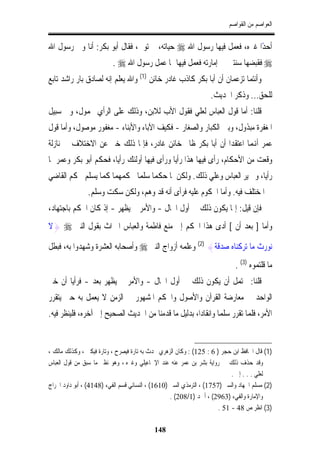 ‫ﺍﻟﻌﻮﺍﺻﻢ ﻣﻦ ﺍﻟﻘﻮﺍﺻﻢ‬


‫ﺃﺣﺪﺍ ﻏﲑﻩ، ﻓﻌﻤﻞ ﻓﻴﻬﺎ ﺭﺳﻮﻝ ﺍﷲ ‪ ‬ﺣﻴﺎﺗﻪ، ﰒ ﺗﻮﰲ، ﻓﻘﺎﻝ ﺃﺑﻮ ﺑﻜﺮ: ﺃﻧﺎ ﻭﱄ ﺭﺳﻮﻝ ﺍﷲ‬
                                                                     ‫ً‬
                          ‫‪ ‬ﻓﻘﺒﻀﻬﺎ ﺳﻨﺘﲔ ﰲ ﺇﻣﺎﺭﺗﻪ ﻓﻌﻤﻞ ﻓﻴﻬﺎ ﲟﺎ ﻋﻤﻞ ﺭﺳﻮﻝ ﺍﷲ ‪. ‬‬
‫ﻭﺃﻧﺘﻤﺎ ﺗﺰﻋﻤﺎﻥ ﺃﻥ ﺃﺑﺎ ﺑﻜﺮ ﻛﺎﺫﺏ ﻏﺎﺩﺭ ﺧﺎﺋﻦ )1( ﻭﺍﷲ ﻳﻌﻠﻢ ﺇﻧﻪ ﻟﺼﺎﺩﻕ ﺑﺎﺭ ﺭﺍﺷﺪ ﺗﺎﺑﻊ‬
                                                                   ‫ﻟﻠﺤﻖ... ﻭﺫﻛﺮ ﺍﳊﺪﻳﺚ.‬
‫ﻗﻠﻨﺎ: ﺃﻣﺎ ﻗﻮﻝ ﺍﻟﻌﺒﺎﺱ ﻟﻌﻠﻲ ﻓﻘﻮﻝ ﺍﻷﺏ ﻟﻼﺑﻦ، ﻭﺫﻟﻚ ﻋﻠﻰ ﺍﻟﺮﺃﻱ ﳏﻤﻮﻝ، ﻭﰲ ﺳﺒﻴﻞ‬
‫ﺍﳌﻐﻔﺮﺓ ﻣﺒﺬﻭﻝ، ﻭﺑﲔ ﺍﻟﻜﺒﺎﺭ ﻭﺍﻟﺼﻐﺎﺭ - ﻓﻜﻴﻒ ﺍﻵﺑﺎﺀ ﻭﺍﻷﺑﻨﺎﺀ - ﻣﻐﻔﻮﺭ ﻣﻮﺻﻮﻝ، ﻭﺃﻣﺎ ﻗﻮﻝ‬
‫ﻋﻤﺮ ﺃﻬﻧﻤﺎ ﺍﻋﺘﻘﺪﺍ ﺃﻥ ﺃﺑﺎ ﺑﻜﺮ ﻇﺎﱂ ﺧﺎﺋﻦ ﻏﺎﺩﺭ، ﻓﺈﳕﺎ ﺫﻟﻚ ﺧﱪ ﻋﻦ ﺍﻻﺧﺘﻼﻑ ﰲ ﻧﺎﺯﻟﺔ‬
‫ﻭﻗﻌﺖ ﻣﻦ ﺍﻷﺣﻜﺎﻡ، ﺭﺃﻯ ﻓﻴﻬﺎ ﻫﺬﺍ ﺭﺃﻳﺎ ﻭﺭﺃﻯ ﻓﻴﻬﺎ ﺃﻭﻟﺌﻚ ﺭﺃﻳﺎ، ﻓﺤﻜﻢ ﺃﺑﻮ ﺑﻜﺮ ﻭﻋﻤﺮ ﲟﺎ‬
‫ﺭﺃﻳﺎ، ﻭﱂ ﻳﺮ ﺍﻟﻌﺒﺎﺱ ﻭﻋﻠﻲ ﺫﻟﻚ. ﻭﻟﻜﻦ ﳌﺎ ﺣﻜﻤﺎ ﺳﻠﻤﺎ ﳊﻜﻤﻬﻤﺎ ﻛﻤﺎ ﻳﺴﻠﻢ ﳊﻜﻢ ﺍﻟﻘﺎﺿﻲ‬
                ‫ﰲ ﺍﳌﺨﺘﻠﻒ ﻓﻴﻪ. ﻭﺃﻣﺎ ﺍﶈﻜﻮﻡ ﻋﻠﻴﻪ ﻓﺮﺃﻯ ﺃﻧﻪ ﻗﺪ ﻭﻫﻢ، ﻭﻟﻜﻦ ﺳﻜﺖ ﻭﺳﻠﻢ.‬
‫ﻓﺈﻥ ﻗﻴﻞ: ﺇﳕﺎ ﻳﻜﻮﻥ ﺫﻟﻚ ﰲ ﺃﻭﻝ ﺍﳊﺎﻝ - ﻭﺍﻷﻣﺮ ﱂ ﻳﻈﻬﺮ - ﺇﺫ ﻛﺎﻥ ﺍﳊﻜﻢ ﺑﺎﺟﺘﻬﺎﺩ،‬
‫ﻭﺃﻣﺎ ] ﺑﻌﺪ ﺃﻥ [ ﺃﺩﻯ ﻫﺬﺍ ﺍﳊﻜﻢ ﺇﱃ ﻣﻨﻊ ﻓﺎﻃﻤﺔ ﻭﺍﻟﻌﺒﺎﺱ ﺍﳌﲑﺍﺙ ﺑﻘﻮﻝ ﺍﻟﻨﱯ ‪} ‬ﻻ‬

‫ﻧﻮﺭﺙ ﻣﺎ ﺗﺮﻛﻨﺎﻩ ﺻﺪﻗﺔ{ )2( ﻭﻋﻠﻤﻪ ﺃﺯﻭﺍﺝ ﺍﻟﻨﱯ ‪ ‬ﻭﺃﺻﺤﺎﺑﻪ ﺍﻟﻌﺸﺮﺓ ﻭﺷﻬﺪﻭﺍ ﺑﻪ، ﻓﺒﻄﻞ‬
                                                                             ‫ﻣﺎ ﻗﻠﺘﻤﻮﻩ )3( .‬
‫ﻗﻠﻨﺎ: ﳛﺘﻤﻞ ﺃﻥ ﻳﻜﻮﻥ ﺫﻟﻚ ﰲ ﺃﻭﻝ ﺍﳊﺎﻝ - ﻭﺍﻷﻣﺮ ﱂ ﻳﻈﻬﺮ ﺑﻌﺪ - ﻓﺮﺃﻳﺎ ﺃﻥ ﺧﱪ‬
‫ﺍﻟﻮﺍﺣﺪ ﰲ ﻣﻌﺎﺭﺿﺔ ﺍﻟﻘﺮﺁﻥ ﻭﺍﻷﺻﻮﻝ ﻭﺍﳊﻜﻢ ﺍﳌﺸﻬﻮﺭ ﰲ ﺍﻟﺰﻣﻦ ﻻ ﻳﻌﻤﻞ ﺑﻪ ﺣﱴ ﻳﺘﻘﺮﺭ‬
‫ﺍﻷﻣﺮ، ﻓﻠﻤﺎ ﺗﻘﺮﺭ ﺳﻠﻤﺎ ﻭﺍﻧﻘﺎﺩﺍ، ﺑﺪﻟﻴﻞ ﻣﺎ ﻗﺪﻣﻨﺎ ﻣﻦ ﺍﳊﺪﻳﺚ ﺍﻟﺼﺤﻴﺢ ﺇﱃ ﺁﺧﺮﻩ، ﻓﻠﻴﻨﻈﺮ ﻓﻴﻪ.‬


‫)1( ﻗﺎﻝ ﺍﳊﺎﻓﻆ ﺍﺑﻦ ﺣﺠﺮ ) 6 : 521( : ﻭﻛﺎﻥ ﺍﻟﺰﻫﺮﻱ ﳛﺪﺙ ﺑﻪ ﺗﺎﺭﺓ ﻓﻴﺼﺮﺡ ، ﻭﺗﺎﺭﺓ ﻓﻴﻜﲏ ، ﻭﻛﺬﻟﻚ ﻣﺎﻟﻚ ،‬
‫ﻭﻗﺪ ﺣﺬﻑ ﺫﻟﻚ ﰲ ﺭﻭﺍﻳﺔ ﺑﺸﺮ ﺑﻦ ﻋﻤﺮ ﻋﻨﻪ ﻋﻨﺪ ﺍﻹﲰﺎﻋﻴﻠﻲ ﻭﻏﲑﻩ ، ﻭﻫﻮ ﻧﻈﲑ ﻣﺎ ﺳﺒﻖ ﻣﻦ ﻗﻮﻝ ﺍﻟﻌﺒﺎﺱ‬
                                                                            ‫ﻟﻌﻠﻲ . . . ﺇﱁ .‬
‫)2( ﻣﺴﻠﻢ ﺍﳉﻬﺎﺩ ﻭﺍﻟﺴﲑ )7571( ، ﺍﻟﺘﺮﻣﺬﻱ ﺍﻟﺴﲑ )0161( ، ﺍﻟﻨﺴﺎﺋﻲ ﻗﺴﻢ ﺍﻟﻔﻲﺀ )8414( ، ﺃﺑﻮ ﺩﺍﻭﺩ ﺍﳋﺮﺍﺝ‬
                                                   ‫ﻭﺍﻹﻣﺎﺭﺓ ﻭﺍﻟﻔﻲﺀ )3692( ، ﺃﲪﺪ )1/802( .‬
                                                                       ‫)3( ﺍﻧﻈﺮ ﺹ 84 - 15 .‬

                                            ‫841‬
 