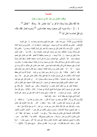 ‫ﺍﻟﻌﻮﺍﺻﻢ ﻣﻦ ﺍﻟﻘﻮﺍﺻﻢ‬


                                             ‫ﻋﺎﺻﻤﺔ‬
                        ‫ﻣﻮﻗﻒ ﻋﺜﻤﺎﻥ ﻣﻦ ﻋﺒﺪ ﺍﷲ ﺑﻦ ﻣﺴﻌﻮﺩ ﻭﻋﻤﺎﺭ‬
       ‫ﻫﺬﺍ ﻛﻠﻪ ﺑﺎﻃﻞ ﺳﻨﺪﺍ ﻭﻣﺘﻨﺎ، ﺃﻣﺎ ﻗﻮﳍﻢ " ﺟﺎﺀ ﻋﺜﻤﺎﻥ ﲟﻈﺎﱂ ﻭﻣﻨﺎﻛﲑ " ﻓﺒﺎﻃﻞ )1( .‬
                            ‫)2(‬
‫ﻭﺿﺮﺑﻪ ﻟﻌﻤﺎﺭ ﺇﻓﻚ ﻣﺜﻠﻪ،‬             ‫1 - 2 - ﻭﺃﻣﺎ ﺿﺮﺑﻪ ﻻﺑﻦ ﻣﺴﻌﻮﺩ ﻭﻣﻨﻌﻪ ﻋﻄﺎﺀﻩ ﻓﺰﻭﺭ‬
                                                               ‫ﻭﻟﻮ ﻓﺘﻖ ﺃﻣﻌﺎﺀﻩ ﻣﺎ ﻋﺎﺵ ﺃﺑﺪﺍ )3( .‬

       ‫)1( ﻛﻤﺎ ﺗﺮﻯ ﻣﻦ ﺍﻷﺩﻟﺔ ﺍﻟﱵ ﺳﻴﻮﺭﺩﻫﺎ ﺍﳌﺆﻟﻒ ﰲ ﻧﻘﺾ ﻫﺬﻩ ﺍﻟﺘﻬﻢ ﻭﺍﺣﺪﺓ ﺑﻌﺪ ﻭﺍﺣﺪﺓ ﺣﱴ ﻳﺄﰐ ﻋﻠﻰ ﺁﺧﺮﻫﺎ .‬
‫)2( ﺗﻘﺪﻡ ﰲ ﻫﺎﻣﺶ ﺹ 45 ﻗﻮﻝ ﻋﺒﺪ ﺍﷲ ﺑﻦ ﻣﺴﻌﻮﺩ ﳌﺎ ﺑﻮﻳﻊ ﻋﺜﻤﺎﻥ : ) ﺑﺎﻳﻌﻨﺎ ﺧﲑﻧﺎ ﻭﱂ ﻧﺄﻝ( ﻭﻳﺮﻭﻯ ) ﻭﻟﻴﻨﺎ ﺃﻋﻼﻧﺎ‬
‫ﺫﺍ ﻓﻮﻕ ﻭﱂ ﻧﺄﻝ( ﻭﻋﻨﺪ ﻭﻻﻳﺔ ﻋﺜﻤﺎﻥ ﻛﺎﻥ ﺍﺑﻦ ﻣﺴﻌﻮﺩ ﻭﺍﻟﻴﺎ ﻟﻌﻤﺮ ﻋﻠﻰ ﺃﻣﻮﺍﻝ ﺍﻟﻜﻮﻓﺔ ، ﻭﺳﻌﺪ ﺑﻦ ﺃﰊ ﻭﻗﺎﺹ ﻭﺍﻟﻴﺎ‬
‫ﻋﻠﻰ ﺻﻼﻬﺗﺎ ﻭﺣﺮﻬﺑﺎ ، ﻓﺎﺧﺘﻠﻒ ﺳﻌﺪ ﻭﺍﺑﻦ ﻣﺴﻌﻮﺩ ﻋﻠﻰ ﻗﺮﺽ ﺍﺳﺘﻘﺮﺿﻪ ﺳﻌﺪ - ﻛﻤﺎ ﺳﻴﺄﰐ - ﻓﻌﺰﻝ ﻋﺜﻤﺎﻥ‬
‫ﺳﻌﺪﺍ ﻭﺃﺑﻘﻰ ﺍﺑﻦ ﻣﺴﻌﻮﺩ . ﻭﺇﱃ ﻫﻨﺎ ﻻ ﻳﻮﺟﺪ ﺑﲔ ﺍﺑﻦ ﻣﺴﻌﻮﺩ ﻭﺧﻠﻴﻔﺘﻪ ﺇﻻ ﺍﻟﺼﻔﻮ . ﻓﻠﻤﺎ ﻋﺰﻡ ﻋﺜﻤﺎﻥ ﻋﻠﻰ ﺗﻌﻤﻴﻢ‬
‫ﻣﺼﺤﻒ ﻭﺍﺣﺪ ﰲ ﺍﻟﻌﺎﱂ ﺍﻹﺳﻼﻣﻲ ﳚﻤﻊ ﺃﺻﺤﺎﺏ ﺭﺳﻮﻝ ﺍﷲ ﻋﻠﻰ ﺃﻧﻪ ﻫﻮ ﺍﳌﺼﺤﻒ ﺍﻟﻜﺎﻣﻞ ﺍﳌﻮﺍﻓﻖ ﻵﺧﺮ ﻋﺮﺿﺔ‬
‫ﻋﺮﺽ ﻬﺑﺎ ﻛﺘﺎﺏ ﺍﷲ ﻋﻠﻰ ﺭﺳﻮﻟﻪ ﻗﺒﻞ ﻭﻓﺎﺗﻪ ، ﻛﺎﻥ ﺍﺑﻦ ﻣﺴﻌﻮﺩ ﻳﻮﺩ ﻟﻮ ﺃﻥ ﻛﺘﺎﺑﺔ ﺍﳌﺼﺤﻒ ﻧﻴﻄﺖ ﺑﻪ ، ﻭﻛﺎﻥ ﻳﻮﺩ‬
‫ﺃﻳﻀﺎ ﻟﻮ ﻳﺒﻘﻰ ﻣﺼﺤﻔﻪ ﺍﻟﺬﻱ ﻛﺎﻥ ﻳﻜﺘﺒﻪ ﻟﻨﻔﺴﻪ ﻓﻴﻤﺎ ﻣﻀﻰ . ﻓﺠﺎﺀ ﻋﻤﻞ ﻋﺜﻤﺎﻥ ﻋﻠﻰ ﺧﻼﻑ ﻣﺎ ﻛﺎﻥ ﻳﻮﺩﻩ ﺍﺑﻦ‬
‫ﻣﺴﻌﻮﺩ ﰲ ﺍﳊﺎﻟﺘﲔ : ﺃﻣﺎ ﰲ ﺍﺧﺘﻴﺎﺭ ﻋﺜﻤﺎﻥ ﺯﻳﺪ ﺑﻦ ﺛﺎﺑﺖ ﻟﻜﺘﺎﺑﺔ ﺍﳌﺼﺤﻒ ﺍﳌﻮﺣﺪ ﻓﻸﻥ ﺃﺑﺎ ﺑﻜﺮ ﻭﻋﻤﺮ ﺍﺧﺘﺎﺭﺍﻩ ﻗﺒﻞ‬
‫ﺫﻟﻚ ﳍﺬﺍ ﺍﻟﻌﻤﻞ ﰲ ﺧﻼﻓﺔ ﺃﰊ ﺑﻜﺮ ، ﺑﻞ ﺇﻥ ﺃﺑﺎ ﺑﻜﺮ ﻭﻋﻤﺮ ﺍﺧﺘﺎﺭﺍ ﺯﻳﺪ ﺑﻦ ﺛﺎﺑﺖ ﰲ ﺍﻟﺒﺪﺍﻳﺔ ﻷﻧﻪ ﻫﻮ ﺍﻟﺬﻱ ﺣﻔﻆ‬
‫ﺍﻟﻌﺮﺿﺔ ﺍﻷﺧﲑﺓ ﻟﻜﺘﺎﺏ ﺍﷲ ﻋﻠﻰ ﺍﻟﺮﺳﻮﻝ ﺻﻠﻮﺍﺕ ﺍﷲ ﻋﻠﻴﻪ ﻗﺒﻴﻞ ﻭﻓﺎﺗﻪ ، ﻓﻜﺎﻥ ﻋﺜﻤﺎﻥ ﻋﻠﻰ ﺣﻖ ﰲ ﻫﺬﺍ ، ﻭﻫﻮ‬
‫ﻳﻌﻠﻢ - ﻛﻤﺎ ﻳﻌﻠﻢ ﺳﺎﺋﺮ ﺍﻟﺼﺤﺎﺑﺔ - ﻣﻜﺎﻧﺔ ﺍﺑﻦ ﻣﺴﻌﻮﺩ ﻭﻋﻠﻤﻪ ﻭﺻﺪﻕ ﺇﳝﺎﻧﻪ . ﰒ ﺇﻥ ﻋﺜﻤﺎﻥ ﻛﺎﻥ ﻋﻠﻰ ﺣﻖ ﺃﻳﻀﺎ‬
‫ﰲ ﻏﺴﻞ ﺍﳌﺼﺎﺣﻒ ﺍﻷﺧﺮﻯ ﻛﻠﻬﺎ ﻭﻣﻨﻬﺎ ﻣﺼﺤﻒ ﺍﺑﻦ ﻣﺴﻌﻮﺩ ، ﻷﻥ ﺗﻮﺣﻴﺪ ﻛﺘﺎﺑﺔ ﺍﳌﺼﺤﻒ ﻋﻠﻰ ﺃﻛﻤﻞ ﻣﺎ ﻛﺎﻥ‬
‫ﰲ ﺍﺳﺘﻄﺎﻋﺔ ﺍﻟﺒﺸﺮ ﻫﻮ ﻣﻦ ﺃﻋﻈﻢ ﺃﻋﻤﺎﻝ ﻋﺜﻤﺎﻥ ﺑﺈﲨﺎﻉ ﺍﻟﺼﺤﺎﺑﺔ ، ﻭﻛﺎﻥ ﲨﻬﻮﺭ ﺍﻟﺼﺤﺎﺑﺔ ﰲ ﻛﻞ ﺫﻟﻚ ﻣﻊ‬
‫ﻋﺜﻤﺎﻥ ﻋﻠﻰ ﺍﺑﻦ ﻣﺴﻌﻮﺩ ) ﺍﻧﻈﺮ ﻣﻨﻬﺎﺝ ﺍﻟﺴﻨﺔ ﻟﺸﻴﺦ ﺍﻹﺳﻼﻡ ﺍﺑﻦ ﺗﻴﻤﻴﺔ 3 : 191 - 291( . ﻭﻋﻠﻰ ﻛﻞ ﺣﺎﻝ‬
‫ﻓﺈﻥ ﻋﺜﻤﺎﻥ ﱂ ﻳﻀﺮﺏ ﺍﺑﻦ ﻣﺴﻌﻮﺩ ﻭﱂ ﳝﻨﻌﻪ ﻋﻄﺎﺀﻩ ، ﻭﺑﻘﻲ ﻳﻌﺮﻑ ﻟﻪ ﻗﺪﺭﻩ ﻛﻤﺎ ﺑﻘﻲ ﺍﺑﻦ ﻣﺴﻌﻮﺩ ﻋﻠﻰ ﻃﺎﻋﺘﻪ‬
                                             ‫ﻹﻣﺎﻣﻪ ﺍﻟﺬﻱ ﺑﺎﻳﻊ ﻟﻪ ﻭﻫﻮ ﻳﻌﺘﻘﺪ ﺃﻧﻪ ﺧﲑ ﺍﳌﺴﻠﻤﲔ ﻭﻗﺖ ﺍﻟﺒﻴﻌﺔ .‬
‫)3( ﺭﻭﻯ ﺍﻟﻄﱪﻱ ) 5 : 99( ﻋﻦ ﺳﻌﻴﺪ ﺑﻦ ﺍﳌﺴﻴﺐ ﺃﻧﻪ ﻛﺎﻥ ﺑﲔ ﻋﻤﺎﺭ ﻭﻋﺒﺎﺱ ﺑﻦ ﻋﺘﺒﺔ ﺑﻦ ﺃﰊ ﳍﺐ ﺧﻼﻑ ﲪﻞ‬
‫ﻋﺜﻤﺎﻥ ﻋﻠﻰ ﺃﻥ ﻳﺆﺩﻬﺑﻤﺎ ﻋﻠﻴﻪ ﺑﺎﻟﻀﺮﺏ . ﻗﻠﺖ : ﻭﻫﺬﺍ ﳑﺎ ﻳﻔﻌﻠﻪ ﻭﱄ ﺍﻷﻣﺮ ﰲ ﻣﺜﻞ ﻫﺬﻩ ﺍﻷﺣﻮﺍﻝ ﻗﺒﻞ ﻋﺜﻤﺎﻥ‬
‫ﻭﺑﻌﺪﻩ ، ﻭﻛﻢ ﻓﻌﻞ ﻋﻤﺮ ﻣﺜﻞ ﺫﻟﻚ ﺑﺄﻣﺜﺎﻝ ﻋﻤﺎﺭ ﻭﻣﻦ ﻫﻢ ﺧﲑ ﻣﻦ ﻋﻤﺎﺭ ﲟﺎ ﻟﻪ ﻣﻦ ﺣﻖ ﺍﻟﻮﻻﻳﺔ ﻋﻠﻰ ﺍﳌﺴﻠﻤﲔ .‬
‫ﻭﳌﺎ ﻧﻈﻢ ﺍﻟﺴﺒﺌﻴﻮﻥ ﺣﺮﻛﺔ ﺍﻹﺷﺎﻋﺎﺕ ، ﻭﺻﺎﺭﻭﺍ ﻳﺮﺳﻠﻮﻥ ﺍﻟﻜﺘﺐ ﻣﻦ ﻛﻞ ﻣﺼﺮ ﺇﱃ ﺍﻷﻣﺼﺎﺭ ﺍﻷﺧﺮﻯ ﺑﺎﻷﺧﺒﺎﺭ‬
‫ﺍﻟﻜﺎﺫﺑﺔ ﻓﺄﺷﺎﺭ ﺍﻟﺼﺤﺎﺑﺔ ﻋﻠﻰ ﻋﺜﻤﺎﻥ ﺑﺄﻥ ﻳﺒﻌﺚ ﺭﺟﺎﻻ ﳑﻦ ﻳﺜﻖ ﻬﺑﻢ ﺇﱃ ﺍﻷﻣﺼﺎﺭ ﺣﱴ ﻳﺮﺟﻌﻮﺍ ﺇﻟﻴﻪ ﲝﻘﻴﻘﺔ ﺍﳊﺎﻝ ،‬
‫ﺗﻨﺎﺳﻰ ﻋﺜﻤﺎﻥ ﻣﺎ ﻛﺎﻥ ﻣﻦ ﻋﻤﺎﺭ ، ﻭﺃﺭﺳﻠﻪ ﺇﱃ ﻣﺼﺮ ﻟﻴﻜﻮﻥ ﻣﻮﺿﻊ ﺛﻘﺘﻪ ﰲ ﻛﺸﻒ ﺣﺎﳍﺎ . ﻓﺄﺑﻄﺄ ﻋﻤﺎﺭ ﰲ ﻣﺼﺮ ،‬
‫ﻭﺍﻟﺘﻒ ﺑﻪ ﺍﻟﺴﺒﺌﻴﻮﻥ ﻟﻴﺴﺘﻤﻴﻠﻮﻩ ﺇﻟﻴﻬﻢ ، ﻓﺘﺪﺍﺭﻙ ﻋﺜﻤﺎﻥ ﻭﻋﺎﻣﻠﻪ ﻋﻠﻰ ﻣﺼﺮ ﻫﺬﺍ ﺍﻷﻣﺮ ، ﻭﺟﻲﺀ ﺑﻌﻤﺎﺭ ﺇﱃ ﺍﳌﺪﻳﻨﺔ‬
‫ﻣﻜﺮﻣﺎ . ﻭﻋﺎﺗﺒﻪ ﳌﺎ ﻗﺪﻡ ﻋﻠﻴﻪ ﻓﻘﺎﻝ ﻟﻪ - ﻋﻠﻰ ﻣﺎ ﺭﻭﺍﻩ ﺍﳊﺎﻓﻆ ﺍﺑﻦ ﻋﺴﺎﻛﺮ ﰲ ﺗﺎﺭﻳﺦ ﺩﻣﺸﻖ ) 7 : 924( - : "‬

                                                ‫75‬
 