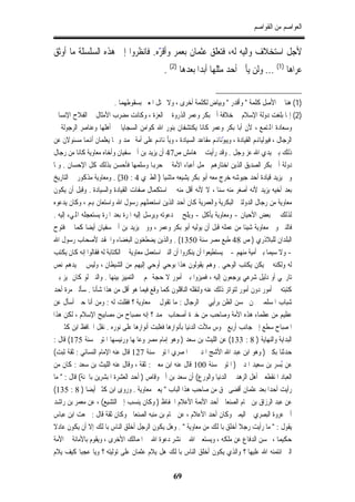 ‫ﺍﻟﻌﻮﺍﺻﻢ ﻣﻦ ﺍﻟﻘﻮﺍﺻﻢ‬


‫ﻷﺟﻞ ﺍﺳﺘﺨﻼﻑ ﻭﺍﻟﻴﻪ ﻟﻪ، ﻓﺘﻌﻠﻖ ﻋﺜﻤﺎﻥ ﺑﻌﻤﺮ ﻭﺃﻗﺮﻩ. ﻓﺎﻧﻈﺮﻭﺍ ﺇﱃ ﻫﺬﻩ ﺍﻟﺴﻠﺴﻠﺔ ﻣﺎ ﺃﻭﺛﻖ‬
                                 ‫ّ‬
                                             ‫ﻋﺮﺍﻫﺎ )1( ... ﻭﻟﻦ ﻳﺄﰐ ﺃﺣﺪ ﻣﺜﻠﻬﺎ ﺃﺑﺪﺍ ﺑﻌﺪﻫﺎ )2( .‬


                           ‫)1( ﻫﻨﺎ ﰲ ﺍﻷﺻﻞ ﻛﻠﻤﺔ " ﻭﺃﻗﺪﺭ " ﻭﺑﻴﺎﺽ ﻟﻜﻠﻤﺔ ﺃﺧﺮﻯ ، ﻭﻻ ﳜﺘﻞ ﺍﳌﻌﲎ ﺑﺴﻘﻮﻃﻬﻤﺎ .‬
‫)2( ﺇﳕﺎ ﺑﻠﻐﺖ ﺩﻭﻟﺔ ﺍﻹﺳﻼﻡ ﰲ ﺧﻼﻓﺔ ﺃﰊ ﺑﻜﺮ ﻭﻋﻤﺮ ﺍﻟﺬﺭﻭﺓ ﰲ ﺍﻟﻌﺰﺓ ، ﻭﻛﺎﻧﺖ ﻣﻀﺮﺏ ﺍﻷﻣﺜﺎﻝ ﰲ ﺍﻟﻔﻼﺡ ﺍﻹﻧﺴﺎﱐ‬
‫ﻭﺳﻌﺎﺩﺓ ﺍﺠﻤﻟﺘﻤﻊ ، ﻷﻥ ﺃﺑﺎ ﺑﻜﺮ ﻭﻋﻤﺮ ﻛﺎﻧﺎ ﻳﻜﺘﺸﻔﺎﻥ ﺑﻨﻮﺭ ﺍﷲ ﻛﻮﺍﻣﻦ ﺍﻟﺴﺠﺎﻳﺎ ﰲ ﺃﻫﻠﻬﺎ ﻭﻋﻨﺎﺻﺮ ﺍﻟﺮﺟﻮﻟﺔ ﰲ‬
‫ﺍﻟﺮﺟﺎﻝ ، ﻓﻴﻮﻟﻴﺎﻬﻧﻢ ﺍﻟﻘﻴﺎﺩﺓ ، ﻭﻳﺒﻮﺋﺎﻬﻧﻢ ﻣﻘﺎﻋﺪ ﺍﻟﺴﻴﺎﺩﺓ ، ﻭﻳﺄﲤﻨﺎﻬﻧﻢ ﻋﻠﻰ ﺃﻣﺔ ﳏﻤﺪ ﻭﳘﺎ ﻳﻌﻠﻤﺎﻥ ﺃﻬﻧﻤﺎ ﻣﺴﺌﻮﻻﻥ ﻋﻦ‬
                                                                         ‫ّ‬
‫ﺫﻟﻚ ﺑﲔ ﻳﺪﻱ ﺍﷲ ﻋﺰ ﻭﺟﻞ . ﻭﻗﺪ ﺭﺃﻳﺖ ﰲ ﻫﺎﻣﺶ ﺹ74 ﺃﻥ ﻳﺰﻳﺪ ﺑﻦ ﺃﰊ ﺳﻔﻴﺎﻥ ﻭﺃﺧﺎﻩ ﻣﻌﺎﻭﻳﺔ ﻛﺎﻧﺎ ﻣﻦ ﺭﺟﺎﻝ‬
‫ﺩﻭﻟﺔ ﺃﰊ ﺑﻜﺮ ﺍﻟﺼﺪﻳﻖ ﺍﻟﺬﻳﻦ ﺍﺧﺘﺎﺭﻫﻢ ﳊﻤﻞ ﺃﻋﺒﺎﺀ ﺍﻷﻣﺔ ﰲ ﺣﺮﻬﺑﺎ ﻭﺳﻠﻤﻬﺎ ﻓﺄﺣﺴﻦ ﺑﺬﻟﻚ ﻛﻞ ﺍﻹﺣﺴﺎﻥ . ﻭﳌﺎ‬
‫ﻭﱄ ﻳﺰﻳﺪ ﻗﻴﺎﺩﺓ ﺃﺣﺪ ﺟﻴﻮﺷﻪ ﺧﺮﺝ ﻣﻌﻪ ﺃﺑﻮ ﺑﻜﺮ ﻳﺸﻴﻌﻪ ﻣﺎﺷﻴﺎ ) ﺍﻟﻄﱪﻱ 4 : 03( . ﻭﻣﻌﺎﻭﻳﺔ ﻣﺬﻛﻮﺭ ﰲ ﺍﻟﺘﺎﺭﻳﺦ‬
‫ﺑﻌﺪ ﺃﺧﻴﻪ ﻳﺰﻳﺪ ﻷﻧﻪ ﺃﺻﻐﺮ ﻣﻨﻪ ﺳﻨﺎ ، ﻻ ﻷﻧﻪ ﺃﻗﻞ ﻣﻨﻪ ﰲ ﺍﺳﺘﻜﻤﺎﻝ ﺻﻔﺎﺕ ﺍﻟﻘﻴﺎﺩﺓ ﻭﺍﻟﺴﻴﺎﺩﺓ . ﻭﻗﺒﻞ ﺃﻥ ﻳﻜﻮﻥ‬
‫ﻣﻌﺎﻭﻳﺔ ﻣﻦ ﺭﺟﺎﻝ ﺍﻟﺪﻭﻟﺘﲔ ﺍﻟﺒﻜﺮﻳﺔ ﻭﺍﻟﻌﻤﺮﻳﺔ ﻛﺎﻥ ﺃﺣﺪ ﺍﻟﺬﻳﻦ ﺍﺳﺘﻌﻤﻠﻬﻢ ﺭﺳﻮﻝ ﺍﷲ ﻭﺍﺳﺘﻌﺎﻥ ﻬﺑﻢ ، ﻭﻛﺎﻥ ﻳﺪﻋﻮﻩ‬
‫ﻟﺬﻟﻚ ﰲ ﺑﻌﺾ ﺍﻷﺣﻴﺎﻥ - ﻭﻣﻌﺎﻭﻳﺔ ﻳﺄﻛﻞ - ﻭﻳﻠﺢ ﰲ ﺩﻋﻮﺗﻪ ﻭﻳﺮﺳﻞ ﺇﻟﻴﻪ ﺍﳌﺮﺓ ﺑﻌﺪ ﺍﳌﺮﺓ ﻳﺴﺘﻌﺠﻠﻪ ﺍﺠﻤﻟﻲﺀ ﺇﻟﻴﻪ .‬
‫ﻓﺎﻟﻨﱯ ﻭﱃ ﻣﻌﺎﻭﻳﺔ ﺷﻴﺌﺎ ﻣﻦ ﻋﻤﻠﻪ ﻗﺒﻞ ﺃﻥ ﻳﻮﻟﻴﻪ ﺃﺑﻮ ﺑﻜﺮ ﻭﻋﻤﺮ ، ﻭﻭﱃ ﻳﺰﻳﺪ ﺑﻦ ﺃﰊ ﺳﻔﻴﺎﻥ ﺃﻳﻀﺎ ﻛﻤﺎ ﰲ ﻓﺘﻮﺡ‬
‫ﺍﻟﺒﻠﺪﺍﻥ ﻟﻠﺒﻼﺫﺭﻱ ) ﺹ 84 ﻃﺒﻊ ﻣﺼﺮ ﺳﻨﺔ 0531( . ﻭﺍﻟﺬﻳﻦ ﻳﻀﻄﻐﻨﻮﻥ ﺍﻟﺒﻐﻀﺎﺀ ﻭﺍﳊﻘﺪ ﻷﺻﺤﺎﺏ ﺭﺳﻮﻝ ﺍﷲ‬
‫- ﻭﻻ ﺳﻴﻤﺎ ﺑﲏ ﺃﻣﻴﺔ ﻣﻨﻬﻢ - ﱂ ﻳﺴﺘﻄﻴﻌﻮﺍ ﺃﻥ ﻳﻨﻜﺮﻭﺍ ﺃﻥ ﺍﻟﻨﱯ ﺍﺳﺘﻌﻤﻞ ﻣﻌﺎﻭﻳﺔ ﰲ ﺍﻟﻜﺘﺎﺑﺔ ﻟﻪ ﻓﻘﺎﻟﻮﺍ ﺇﻧﻪ ﻛﺎﻥ ﻳﻜﺘﺐ‬
‫ﻟﻪ ﻭﻟﻜﻨﻪ ﱂ ﻳﻜﻦ ﻳﻜﺘﺐ ﺍﻟﻮﺣﻲ . ﻭﻫﻢ ﻳﻘﻮﻟﻮﻥ ﻫﺬﺍ ﺑﻮﺣﻲ ﺃﻭﺣﻲ ﺇﻟﻴﻬﻢ ﻣﻦ ﺍﻟﺸﻴﻄﺎﻥ ، ﻭﻟﻴﺲ ﰲ ﻳﺪﻫﻢ ﻧﺺ‬
‫ﺗﺎﺭﳜﻲ ﺃﻭ ﺩﻟﻴﻞ ﺷﺮﻋﻲ ﻳﺮﺟﻌﻮﻥ ﺇﻟﻴﻪ ، ﻓﻤﻴﺰﻭﺍ ﺑﲔ ﺃﻣﻮﺭ ﻻ ﺣﺠﺔ ﳍﻢ ﰲ ﺍﻟﺘﻤﻴﻴﺰ ﺑﻴﻨﻬﺎ . ﻭﺍﻟﻨﱯ ﻟﻮ ﻛﺎﻥ ﳝﻴﺰ ﺑﲔ‬
‫ﻛﺘﺒﺘﻪ ﰲ ﺃﻣﻮﺭ ﺩﻭﻥ ﺃﻣﻮﺭ ﻟﺘﻮﺍﺗﺮ ﺫﻟﻚ ﻋﻨﻪ ﻭﻟﻨﻘﻠﻪ ﺍﻟﻨﺎﻗﻠﻮﻥ ﻛﻤﺎ ﻭﻗﻊ ﻓﻴﻤﺎ ﻫﻮ ﺃﻗﻞ ﻣﻦ ﻫﺬﺍ ﺷﺄﻧﺎ . ﺳﺄﻟﲏ ﻣﺮﺓ ﺃﺣﺪ‬
‫ﺷﺒﺎﺏ ﺍﳌﺴﻠﻤﲔ ﳑﻦ ﳛﺴﻦ ﺍﻟﻈﻦ ﺑﺮﺃﻳﻲ ﰲ ﺍﻟﺮﺟﺎﻝ : ﻣﺎ ﺗﻘﻮﻝ ﰲ ﻣﻌﺎﻭﻳﺔ ؟ ﻓﻘﻠﺖ ﻟﻪ : ﻭﻣﻦ ﺃﻧﺎ ﺣﱴ ﺃﺳﺄﻝ ﻋﻦ‬
‫ﻋﻈﻴﻢ ﻣﻦ ﻋﻈﻤﺎﺀ ﻫﺬﻩ ﺍﻷﻣﺔ ﻭﺻﺎﺣﺐ ﻣﻦ ﺧﲑﺓ ﺃﺻﺤﺎﺏ ﳏﻤﺪ ؟ ﺇﻧﻪ ﻣﺼﺒﺎﺡ ﻣﻦ ﻣﺼﺎﺑﻴﺢ ﺍﻹﺳﻼﻡ ، ﻟﻜﻦ ﻫﺬﺍ‬
‫ﺍﳌﺼﺒﺎﺡ ﺳﻄﻊ ﺇﱃ ﺟﺎﻧﺐ ﺃﺭﺑﻊ ﴰﻮﺱ ﻣﻸﺕ ﺍﻟﺪﻧﻴﺎ ﺑﺄﻧﻮﺍﺭﻫﺎ ﻓﻐﻠﺒﺖ ﺃﻧﻮﺍﺭﻫﺎ ﻋﻠﻰ ﻧﻮﺭﻩ . ﻧﻘﻞ ﺍﳊﺎﻓﻆ ﺍﺑﻦ ﻛﺜﲑ ﰲ‬
‫ﺍﻟﺒﺪﺍﻳﺔ ﻭﺍﻟﻨﻬﺎﻳﺔ ) 8 : 331( ﻋﻦ ﺍﻟﻠﻴﺚ ﺑﻦ ﺳﻌﺪ ) ﻭﻫﻮ ﺇﻣﺎﻡ ﻣﺼﺮ ﻭﻋﺎﳌﻬﺎ ﻭﺭﺋﻴﺴﻬﺎ ﺍﳌﺘﻮﰱ ﺳﻨﺔ 571( ﻗﺎﻝ :‬
‫ﺣﺪﺛﻨﺎ ﺑﻜﲑ ) ﻭﻫﻮ ﺍﺑﻦ ﻋﺒﺪ ﺍﷲ ﺍﻷﺷﺞ ﺍﳌﺪﱐ ﰒ ﺍﳌﺼﺮﻱ ﺍﳌﺘﻮﰱ ﺳﻨﺔ 721 ﻗﺎﻝ ﻋﻨﻪ ﺍﻹﻣﺎﻡ ﺍﻟﻨﺴﺎﺋﻲ : ﺛﻘﺔ ﺛﺒﺖ(‬
‫ﻋﻦ ُﺴﺮ ﺑﻦ ﺳﻌﻴﺪ ﺍﳌﺪﱐ ) ﺍﳌﺘﻮﰱ ﺳﻨﺔ 001 ﻗﺎﻝ ﻋﻨﻪ ﺍﺑﻦ ﻣﻌﲔ : ﺛﻘﺔ ، ﻭﻗﺎﻝ ﻋﻨﻪ ﺍﻟﻠﻴﺚ ﺑﻦ ﺳﻌﺪ : ﻛﺎﻥ ﻣﻦ‬        ‫ﺑ‬
‫ﺍﻟﻌﺒﺎﺩ ﺍﳌﻨﻘﻄﻌﲔ ﺃﻫﻞ ﺍﻟﺰﻫﺪ ﰲ ﺍﻟﺪﻧﻴﺎ ﻭﺍﻟﻮﺭﻉ( ﺃﻥ ﺳﻌﺪ ﺑﻦ ﺃﰊ ﻭﻗﺎﺹ ) ﺃﺣﺪ ﺍﻟﻌﺸﺮﺓ ﺍﳌﺒﺸﺮﻳﻦ ﺑﺎﳉﻨﺔ( ﻗﺎﻝ : " ﻣﺎ‬
‫ﺭﺃﻳﺖ ﺃﺣﺪﺍ ﺑﻌﺪ ﻋﺜﻤﺎﻥ ﺃﻗﻀﻰ ﲝﻖ ﻣﻦ ﺻﺎﺣﺐ ﻫﺬﺍ ﺍﻟﺒﺎﺏ " ﻳﻌﲏ ﻣﻌﺎﻭﻳﺔ . ﻭﺭﻭﻯ ﺍﺑﻦ ﻛﺜﲑ ﺃﻳﻀﺎ ) 8 : 531(‬
‫ﻋﻦ ﻋﺒﺪ ﺍﻟﺮﺯﺍﻕ ﺑﻦ ﳘﺎﻡ ﺍﻟﺼﻨﻌﺎﱐ ﺃﺣﺪ ﺍﻷﺋﻤﺔ ﺍﻷﻋﻼﻡ ﺍﳊﻔﺎﻅ ) ﻭﻛﺎﻥ ﻳﻨﺴﺐ ﺇﱃ ﺍﻟﺘﺸﻴﻊ( ، ﻋﻦ ﻣﻌﻤﺮ ﺑﻦ ﺭﺍﺷﺪ‬
‫ﺃﰊ ﻋﺮﻭﺓ ﺍﻟﺒﺼﺮﻱ ﰒ ﺍﻟﻴﻤﲏ ﻭﻛﺎﻥ ﺃﺣﺪ ﺍﻷﻋﻼﻡ ، ﻋﻦ ﳘﺎﻡ ﺑﻦ ﻣﻨﺒﻪ ﺍﻟﺼﻨﻌﺎﱐ ﻭﻛﺎﻥ ﺛﻘﺔ ﻗﺎﻝ : ﲰﻌﺖ ﺍﺑﻦ ﻋﺒﺎﺱ‬
‫ﻳﻘﻮﻝ : " ﻣﺎ ﺭﺃﻳﺖ ﺭﺟﻼ ﺃﺧﻠﻖ ﺑﺎﳌﻠﻚ ﻣﻦ ﻣﻌﺎﻭﻳﺔ " . ﻭﻫﻞ ﻳﻜﻮﻥ ﺍﻟﺮﺟﻞ ﺃﺧﻠﻖ ﺍﻟﻨﺎﺱ ﺑﺎﳌﻠﻚ ﺇﻻ ﺃﻥ ﻳﻜﻮﻥ ﻋﺎﺩﻻ‬
‫ﺣﻜﻴﻤﺎ ، ﳛﺴﻦ ﺍﻟﺪﻓﺎﻉ ﻋﻦ ﻣﻠﻜﻪ ، ﻭﻳﺴﺘﻌﲔ ﺍﷲ ﰲ ﻧﺸﺮ ﺩﻋﻮﺓ ﺍﷲ ﰲ ﺍﳌﻤﺎﻟﻚ ﺍﻷﺧﺮﻯ ، ﻭﻳﻘﻮﻡ ﺑﺎﻷﻣﺎﻧﺔ ﰲ ﺍﻷﻣﺔ‬
‫ﺍﻟﱵ ﺍﺋﺘﻤﻨﻪ ﺍﷲ ﻋﻠﻴﻬﺎ ؟ ﻭﺍﻟﺬﻱ ﻳﻜﻮﻥ ﺃﺧﻠﻖ ﺍﻟﻨﺎﺱ ﺑﺎﳌﻠﻚ ﻫﻞ ﻳﻼﻡ ﻋﺜﻤﺎﻥ ﻋﻠﻰ ﺗﻮﻟﻴﺘﻪ ؟ ﻭﻳﺎ ﻋﺠﺒﺎ ﻛﻴﻒ ﻳﻼﻡ‬

                                                 ‫96‬
 