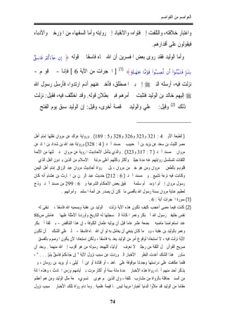 ‫ﺍﻟﻌﻮﺍﺻﻢ ﻣﻦ ﺍﻟﻘﻮﺍﺻﻢ‬


‫ﻭﺍﻋﺘﺒﺎﺭ ﺧﻼﻓﺘﻪ، ﻭﺍﻟﺘﻠﻔﺖ ﺇﱃ ﻓﺘﻮﺍﻩ، ﻭﺍﻻﻧﻘﻴﺎﺩ ﺇﱃ ﺭﻭﺍﻳﺘﻪ ﻭﺃﻣﺎ ﺍﻟﺴﻔﻬﺎﺀ ﻣﻦ ﺍﳌﺆﺭﺧﲔ ﻭﺍﻷﺩﺑﺎﺀ‬
                                                                                   ‫ﻓﻴﻘﻮﻟﻮﻥ ﻋﻠﻰ ﺃﻗﺪﺍﺭﻫﻢ.‬
‫)‪7,Å™$sù óΟä.u!%y` βÎ‬‬   ‫ﻭﺃﻣﺎ ﺍﻟﻮﻟﻴﺪ ﻓﻘﺪ ﺭﻭﻯ ﺑﻌﺾ ﺍﳌﻔﺴﺮﻳﻦ ﺃﻥ ﺍﷲ ﲰﺎﻩ ﻓﺎﺳﻘﺎ ﰲ ﻗﻮﻟﻪ }‬

‫] ﺍﳊﺠﺮﺍﺕ ﻣﻦ ﺍﻵﻳﺔ 6 [ ﻓﺈﻬﻧﺎ - ﰲ ﻗﻮﳍﻢ -‬                 ‫)1(‬
                                                            ‫2¿‪{7's#≈yγpg‬‬   ‫/‪$JΒöθs% (#θç7ŠÅÁè? βr& (#þθãΨ¨t6tGsù :*t6t⊥Î‬‬

‫ﻧﺰﻟﺖ ﻓﻴﻪ، ﺃﺭﺳﻠﻪ ﺍﻟﻨﱯ ‪ ‬ﺇﱃ ﺑﲏ ﹸﺼﻄﻠﻖ، ﻓﺄﺧﱪ ﻋﻨﻬﻢ ﺃﻬﻧﻢ ﺍﺭﺗﺪﻭﺍ، ﻓﺄﺭﺳﻞ ﺭﺳﻮﻝ ﺍﷲ‬
                                          ‫ﺍﳌ‬
‫‪ ‬ﺇﻟﻴﻬﻢ ﺧﺎﻟﺪ ﺑﻦ ﺍﻟﻮﻟﻴﺪ ﻓﺘﺜﺒﺖ ﰲ ﺃﻣﺮﻫﻢ ﻓﺒﲔ ﺑﻄﻼﻥ ﻗﻮﻟﻪ. ﻭﻗﺪ ُﻠﻒ ﻓﻴﻪ، ﻓﻘﻴﻞ: ﻧﺰﻟﺖ‬
                  ‫ﺍﺧﺘ‬
                                                                                                     ‫)2(‬
‫ﻭﻗﻴﻞ: ﰲ ﻋﻠﻲ ﻭﺍﻟﻮﻟﻴﺪ ﰲ ﻗﺼﺔ ﺃﺧﺮﻯ، ﻭﻗﻴﻞ: ﺇﻥ ﺍﻟﻮﻟﻴﺪ ﺳﺒﻖ ﻳﻮﻡ ﺍﻟﻔﺘﺢ ﰲ‬                                            ‫ﰲ ﺫﻟﻚ‬



‫) ﺍﻟﻄﺒﻌﺔ ﺍﻷﻭﱃ 4 : 123 ﻭ323 ﻭ623 ﻭ823 ﻭ5 : 981( . ﻭﺭﻭﺍﻳﺔ ﻋﺮﺍﻙ ﻋﻦ ﻣﺮﻭﺍﻥ ﻧﻘﻠﻬﺎ ﺇﻣﺎﻡ ﺃﻫﻞ‬
‫ﻣﺼﺮ ﺍﻟﻠﻴﺚ ﺑﻦ ﺳﻌﺪ ﻋﻦ ﻳﺰﻳﺪ ﺑﻦ ﺃﰊ ﺣﺒﻴﺐ ﰲ ﻣﺴﻨﺪ ﺃﲪﺪ ) 4 : 823( ﻭﺭﻭﺍﻳﺔ ﻋﺒﺪ ﺍﷲ ﺑﻦ ﺷﺪﺍﺩ ﺑﻦ ﺍﳍﺎﺩ ﻋﻦ‬
‫ﻣﺮﻭﺍﻥ ﰲ ﻣﺴﻨﺪ ﺃﲪﺪ ) 7 : 713 ﻭ323( . ﻭﺍﻟﺬﻱ ﻳﺘﺄﻣﻞ ﺍﻷﺣﺎﺩﻳﺚ ﺍﳌﺮﻭﻳﺔ ﻋﻦ ﻣﺮﻭﺍﻥ ﳚﺪ ﲨﻠﺘﻬﺎ ﻣﻦ ﺍﻷﺋﻤﺔ‬
‫ﺍﻟﺜﻘﺎﺕ ﺗﺘﺴﻠﺴﻞ ﺭﻭﺍﻳﺘﻬﻢ ﻋﻨﻪ ﻣﺪﺓ ﺟﻴﻠﲔ ﻭﺃﻛﺜﺮ ﻭﻛﻠﻬﻢ ﺃﻋﻠﻰ ﻣﺮﺗﺒﺔ ﰲ ﺍﻹﺳﻼﻡ ﻣﻦ ﺍﻟﺬﻳﻦ ﻳﱪﺩﻭﻥ ﺍﻟﻐﻞ ﺍﻟﺬﻱ ﰲ‬
‫ﻗﻠﻮﻬﺑﻢ ﺑﺎﻟﻄﻌﻦ ﰲ ﻣﺮﻭﺍﻥ ﻭﻣﻦ ﻫﻮ ﺧﲑ ﻣﻦ ﻣﺮﻭﺍﻥ ، ﺑﻞ ﰲ ﺭﻭﺍﺓ ﺃﺣﺎﺩﻳﺚ ﻣﺮﻭﺍﻥ ﻋﺒﺪ ﺍﻟﺮﺯﺍﻕ ﺇﻣﺎﻡ ﺃﻫﻞ ﺍﻟﻴﻤﻦ‬
‫ﻭﻛﺎﻧﺖ ﻓﻴﻪ ﻧﺰﻋﺔ ﺗﺸﻴﻊ . ﻭﰲ ﻣﺴﻨﺪ ﺃﲪﺪ ) 6 : 212( ﺣﺪﻳﺚ ﻋﺒﺪ ﺍﻟﺮﲪﻦ ﺑﻦ ﺍﳊﺎﺭﺙ ﺑﻦ ﻫﺸﺎﻡ ﺃﻧﻪ ﻛﺎﻥ‬
‫ﺭﺳﻮﻝ ﻣﺮﻭﺍﻥ ﺇﱃ ﺃﻡ ﺍﳌﺆﻣﻨﲔ ﺃﻡ ﺳﻠﻤﺔ ﰲ ﲢﻘﻴﻖ ﺑﻌﺾ ﺍﻷﺣﻜﺎﻡ ﺍﻟﺸﺮﻋﻴﺔ ﻭﰲ 6 : 992 ﻣﻦ ﻣﺴﻨﺪ ﺃﲪﺪ ﳕﻮﺫﺝ‬
                       ‫ﻟﻌﻈﻴﻢ ﻋﻨﺎﻳﺔ ﻣﺮﻭﺍﻥ ﺑﺴﻨﺔ ﺭﺳﻮﻝ ﺍﷲ ﺑﺄﻗﺼﻰ ﻣﺎ ﳝﻜﻦ ﺃﻥ ﻳﺼﺪﺭ ﻋﻦ ﺃﺋﻤﺔ ﺍﳌﺴﻠﻤﲔ ﻭﺃﻣﺮﺍﺋﻬﻢ .‬
                                                                            ‫)1( ﺳﻮﺭﺓ ﺍﳊﺠﺮﺍﺕ ﺁﻳﺔ : 6 .‬
‫)2( ﻛﻨﺖ ﻓﻴﻤﺎ ﻣﻀﻰ ﺃﻋﺠﺐ ﻛﻴﻒ ﺗﻜﻮﻥ ﻫﺬﻩ ﺍﻵﻳﺔ ﻧﺰﻟﺖ ﰲ ﺍﻟﻮﻟﻴﺪ ﺑﻦ ﻋﻘﺒﺔ ﻭﻳﺴﻤﻴﻪ ﺍﷲ ﻓﺎﺳﻘﺎ ، ﰒ ﺗﺒﻘﻰ ﻟﻪ ﰲ‬
‫ﻧﻔﺲ ﺧﻠﻴﻔﱵ ﺭﺳﻮﻝ ﺍﷲ ﺃﰊ ﺑﻜﺮ ﻭﻋﻤﺮ ﺍﳌﻜﺎﻧﺔ ﺍﻟﱵ ﺳﺠﻠﻬﺎ ﻟﻪ ﺍﻟﺘﺎﺭﻳﺦ ﻭﺃﻭﺭﺩﻧﺎ ﺍﻷﻣﺜﻠﺔ ﻋﻠﻴﻬﺎ ﰲ ﻫﺎﻣﺶ ﺹ68‬
‫ﻋﻨﺪ ﺍﺳﺘﻌﺮﺍﺿﻨﺎ ﻣﺎﺿﻴﻪ ﰲ ﺑﻀﻌﺔ ﻋﺸﺮ ﻋﺎﻣﺎ ﻗﺒﻞ ﺃﻥ ﻳﻮﻟﻴﻪ ﻋﺜﻤﺎﻥ ﺍﻟﻜﻮﻓﺔ ، ﺇﻥ ﻫﺬﺍ ﺍﻟﺘﻨﺎﻗﺾ - ﺑﲔ ﺛﻘﺔ ﺃﰊ ﺑﻜﺮ‬
‫ﻭﻋﻤﺮ ﺑﺎﻟﻮﻟﻴﺪ ﺑﻦ ﻋﻘﺒﺔ ، ﻭﺑﲔ ﻣﺎ ﻛﺎﻥ ﻳﻨﺒﻐﻲ ﺃﻥ ﻳﻌﺎﻣﻞ ﺑﻪ ﻟﻮ ﺃﻥ ﺍﷲ ﲰﺎﻩ ﻓﺎﺳﻘﺎ - ﲪﻠﲏ ﻋﻠﻰ ﺍﻟﺸﻚ ﰲ ﺃﻥ ﺗﻜﻮﻥ‬
‫ﺍﻵﻳﺔ ﻧﺰﻟﺖ ﻓﻴﻪ ، ﻻ ﺍﺳﺘﺒﻌﺎﺩﺍ ﻟﻮﻗﻮﻉ ﺃﻣﺮ ﻣﻦ ﺍﻟﻮﻟﻴﺪ ﻳﻌﺪ ﺑﻪ ﻓﺎﺳﻘﺎ ، ﻭﻟﻜﻦ ﺍﺳﺘﺒﻌﺎﺩﺍ ﻷﻥ ﻳﻜﻮﻥ ﺍﳌﻮﺻﻮﻡ ﺑﺎﻟﻔﺴﻖ ﰲ‬
‫ﺻﺮﻳﺢ ﺍﻟﻘﺮﺁﻥ ﳏﻞ ﺍﻟﺜﻘﺔ ﻣﻦ ﺭﺟﻠﲔ ﻻ ﻧﻌﺮﻑ ﰲ ﺃﻭﻟﻴﺎﺀ ﺍﻟﻠﻬﺒﻌﺪ ﺭﺳﻮﻟﻪ ﻣﻦ ﻫﻮ ﺃﻗﺮﺏ ﺇﱃ ﺍﷲ ﻣﻨﻬﻤﺎ . ﻭﺑﻌﺪ ﺃﻥ‬
‫ﺳﺎﻭﺭﱐ ﻫﺬﺍ ﺍﻟﺸﻚ ﺃﻋﺪﺕ ﺍﻟﻨﻈﺮ ﰲ ﺍﻷﺧﺒﺎﺭ ﺍﻟﱵ ﻭﺭﺩﺕ ﻋﻦ ﺳﺒﺐ ﻧﺰﻭﻝ ﺍﻵﻳﺔ " ِﺇﻥ ﺟﺎﺀﻛﻢ ﻓﺎﺳﻖ ِﺑَﻨَﺒﺈ . . . " ،‬
          ‫ﹾ َ َﹸْ ﹶ ٌِ ٍ‬
‫ﻓﻠﻤﺎ ﻋﻜﻔﺖ ﻋﻠﻰ ﺩﺭﺍﺳﺘﻬﺎ ﻭﺟﺪﻬﺗﺎ ﻣﻮﻗﻮﻓﺔ ﻋﻠﻰ ﳎﺎﻫﺪ ، ﺃﻭ ﻗﺘﺎﺩﺓ ﺃﻭ ﺍﺑﻦ ﺃﰊ ﻟﻴﻠﻰ ، ﺃﻭ ﻳﺰﻳﺪ ﺑﻦ ﺭﻭﻣﺎﻥ ، ﻭﱂ‬
‫ﻳﺬﻛﺮ ﺃﺣﺪ ﻣﻨﻬﻢ ﺃﲰﺎﺀ ﺭﻭﺍﺓ ﻫﺬﻩ ﺍﻷﺧﺒﺎﺭ ﰲ ﻣﺪﺓ ﻣﺎﺋﺔ ﺳﻨﺔ ﺃﻭ ﺃﻛﺜﺮ ﻣﺮﺕ ﺑﲔ ﺃﻳﺎﻣﻬﻢ ﻭﺯﻣﻦ ﺍﳊﺎﺩﺙ ، ﻭﻫﺬﻩ ﺍﳌﺎﺋﺔ‬
‫ﻣﻦ ﺍﻟﺴﻨﲔ ﺣﺎﻓﻠﺔ ﺑﺎﻟﺮﻭﺍﺓ ﻣﻦ ﻣﺸﺎﺭﺏ ﳐﺘﻠﻔﺔ ، ﻭﺇﻥ ﺍﻟﺬﻳﻦ ﳍﻢ ﻫﻮﻯ ﰲ ﺗﺴﻮﻱﺀ ﲰﻌﺔ ﻣﺜﻞ ﺍﻟﻮﻟﻴﺪ ﻭﻣﻦ ﻫﻢ ﺃﻋﻈﻢ‬
‫ﻣﻘﺎﻣﺎ ﻣﻦ ﺍﻟﻮﻟﻴﺪ ﻗﺪ ﻣﻸﻭﺍ ﺍﻟﺪﻧﻴﺎ ﺃﺧﺒﺎﺭﺍ ﻣﺮﻳﺒﺔ ﻟﻴﺲ ﳍﺎ ﻗﻴﻤﺔ ﻋﻠﻤﻴﺔ . ﻭﻣﺎ ﺩﺍﻡ ﺭﻭﺍﺓ ﺗﻠﻚ ﺍﻷﺧﺒﺎﺭ ﰲ ﺳﺒﺐ ﻧﺰﻭﻝ‬

                                                ‫47‬
 