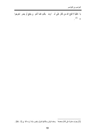 ‫ﺍﻟﻌﻮﺍﺻﻢ ﻣﻦ ﺍﻟﻘﻮﺍﺻﻢ‬


‫ﺑﺎﳉﺎﻫﻠﻴﺔ ! ﻗﺒﺢ ﺍﷲ ﻣﻦ ﻛﺜﺮ ﻋﻠﻰ ﺃﻣﲑ ﺍﳌﺆﻣﻨﲔ ﺑﻜﻢ، ﻓﻤﺎ ﺃﻧﺘﻢ ﳑﻦ ﻳﻨﻔﻊ ﺃﻭ ﻳﻀﺮ. ﺍﺧﺮﺟﻮﺍ‬
                                                                               ‫ﻋﲏ )1( .‬




‫)1( ﻭﺟﻮﺍﺏ ﻣﻌﺎﻭﻳﺔ ﻋﻠﻰ ﻛﻼﻡ ﺻﻌﺼﻌﺔ ﰲ ﻭﺻﻒ ﻗﺮﻳﺶ ﻭﻣﻜﺎﻧﺘﻬﺎ ﻃﻮﻳﻞ ﻭﻧﻔﻴﺲ، ﻭﻗﺪ ﺃﻭﺭﺩﻩ ﺍﻟﻄﱪﻱ )5 : 68( .‬

                                          ‫39‬
 