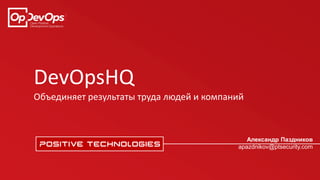 DevOpsHQ
Объединяет результаты труда людей и компаний
Александр Паздников
apazdnikov@ptsecurity.com
 