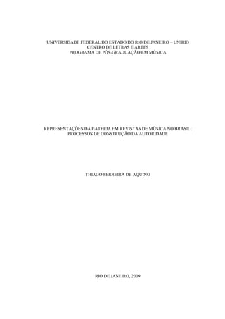 UNIVERSIDADE FEDERAL DO ESTADO DO RIO DE JANEIRO – UNIRIO
CENTRO DE LETRAS E ARTES
PROGRAMA DE PÓS-GRADUAÇÃO EM MÚSICA
REPRESENTAÇÕES DA BATERIA EM REVISTAS DE MÚSICA NO BRASIL:
PROCESSOS DE CONSTRUÇÃO DA AUTORIDADE
THIAGO FERREIRA DE AQUINO
RIO DE JANEIRO, 2009
 