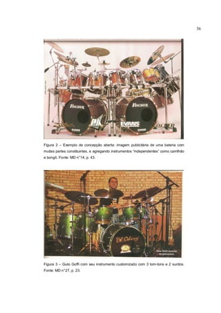 36
Figura 2 – Exemplo de concepção aberta: imagem publicitária de uma bateria com
muitas partes constituintes, e agregando instrumentos “independentes” como carrilhão
e bongô. Fonte: MD n°14, p. 43.
Figura 3 – Guto Goffi com seu instrumento customizado com 3 tom-tons e 2 surdos.
Fonte: MD n°27, p. 23.
 