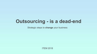 Outsourcing - is a dead-end
ITEM 2018
Strategic steps to change your business
 