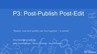 P3: Post-Publish Post-Edit
“Speed, cost and quality can live together - in peace”
Chris.Wendt@microsoft.com
Group Program Manager – Machine Translation – Microsoft Research
 