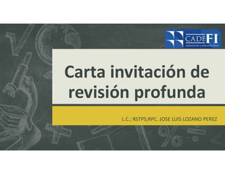 Carta invitación de
revisión profunda
L.C.; RSTPS;RPC. JOSE LUIS LOZANO PEREZ
 