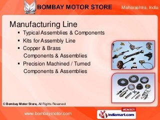 Maharashtra, India



    Manufacturing Line
          Typical Assemblies & Components
          Kits for Assembly Line
          Copper & Brass
           Components & Assemblies
          Precision Machined / Turned
           Components & Assemblies




© Bombay Motor Store, All Rights Reserved


             www.bombaymotor.com
 