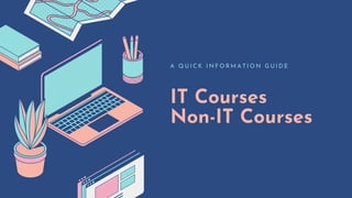 IT Courses
Non-IT Courses
A Q U I C K I N F O R M A T I O N G U I D E
 