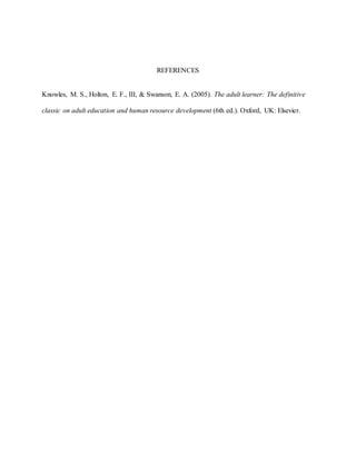 REFERENCES
Knowles, M. S., Holton, E. F., III, & Swanson, E. A. (2005). The adult learner: The definitive
classic on adult education and human resource development (6th ed.). Oxford, UK: Elsevier.
 