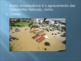  Outra consequência é o agravamento das
Catástrofes Naturais, como:
1. Cheias.
 