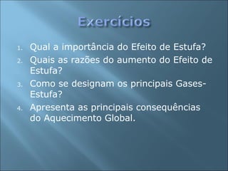1. Qual a importância do Efeito de Estufa?
2. Quais as razões do aumento do Efeito de
Estufa?
3. Como se designam os principais Gases-
Estufa?
4. Apresenta as principais consequências
do Aquecimento Global.
 